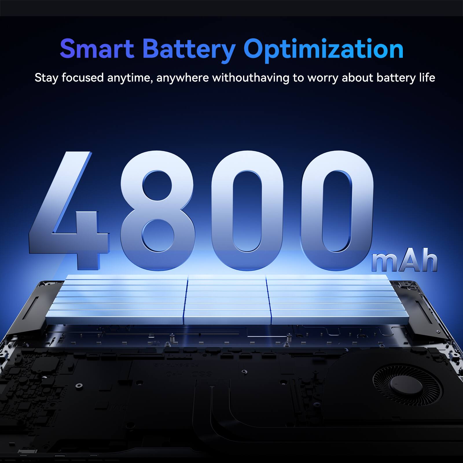 Smart Battery Optimization  
Stay focused anytime, anywhere without having to worry about battery life  
4800 mAh