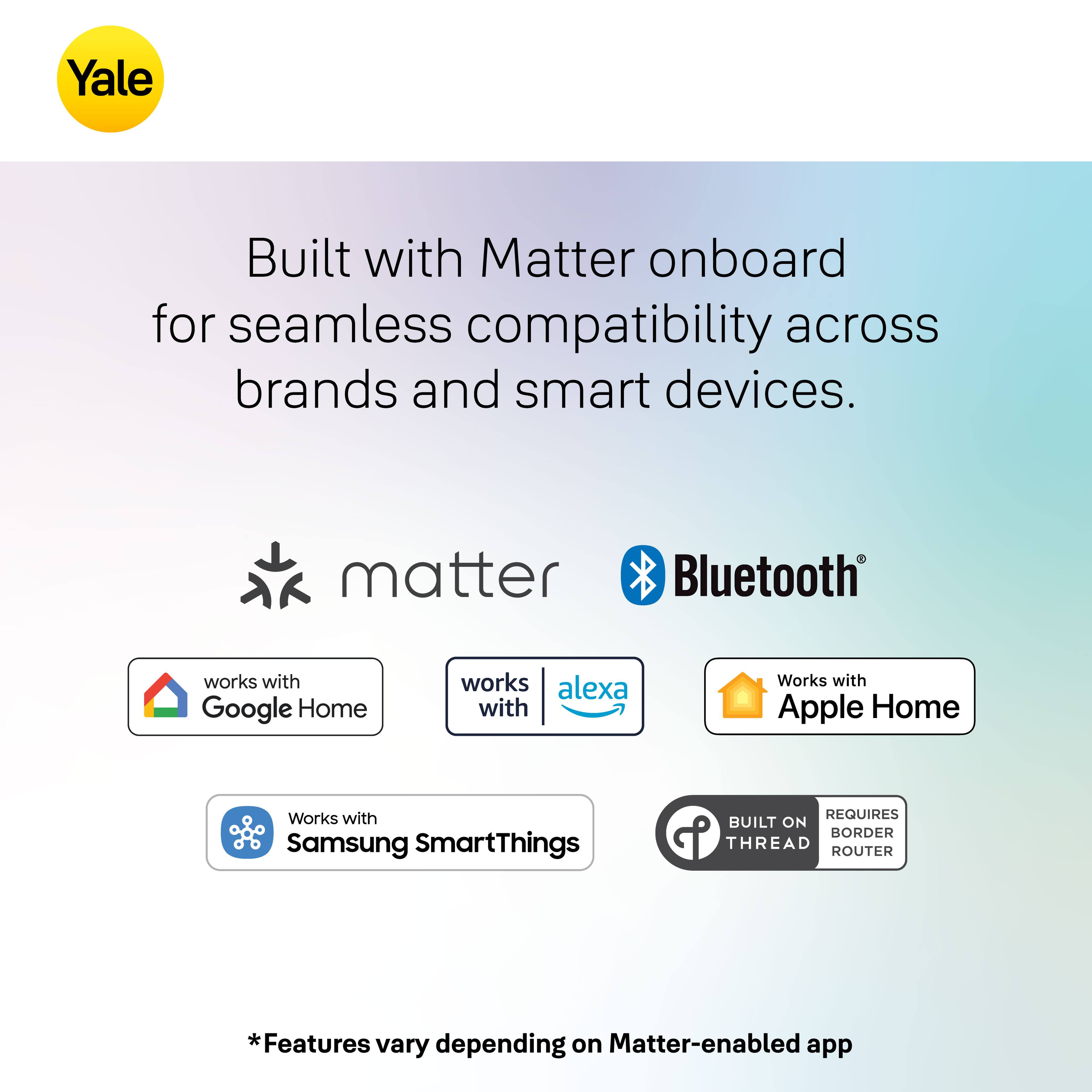 Yale built with Matter onboard for seamless compatibility across brands and smart devices. Matter Bluetooth works with Google Home, works with Alexa, works with Apple Home, and works with Samsung SmartThings. Requires built-in Border Thread Router. Features vary depending on Matter-enabled app.