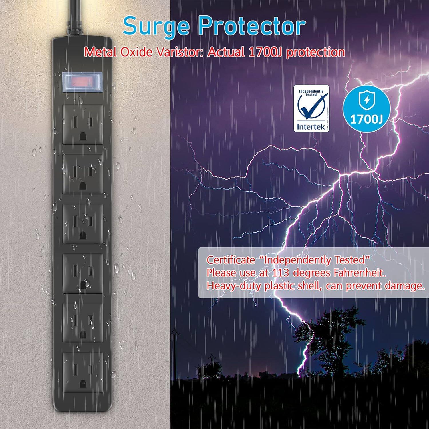 Surge Protector

Metal Oxide Varistor: Actual 1700J protection

Certificate "Independently Tested"

Please use at 113 degrees Fahrenheit.

Heavy-duty plastic shell, can prevent damage.