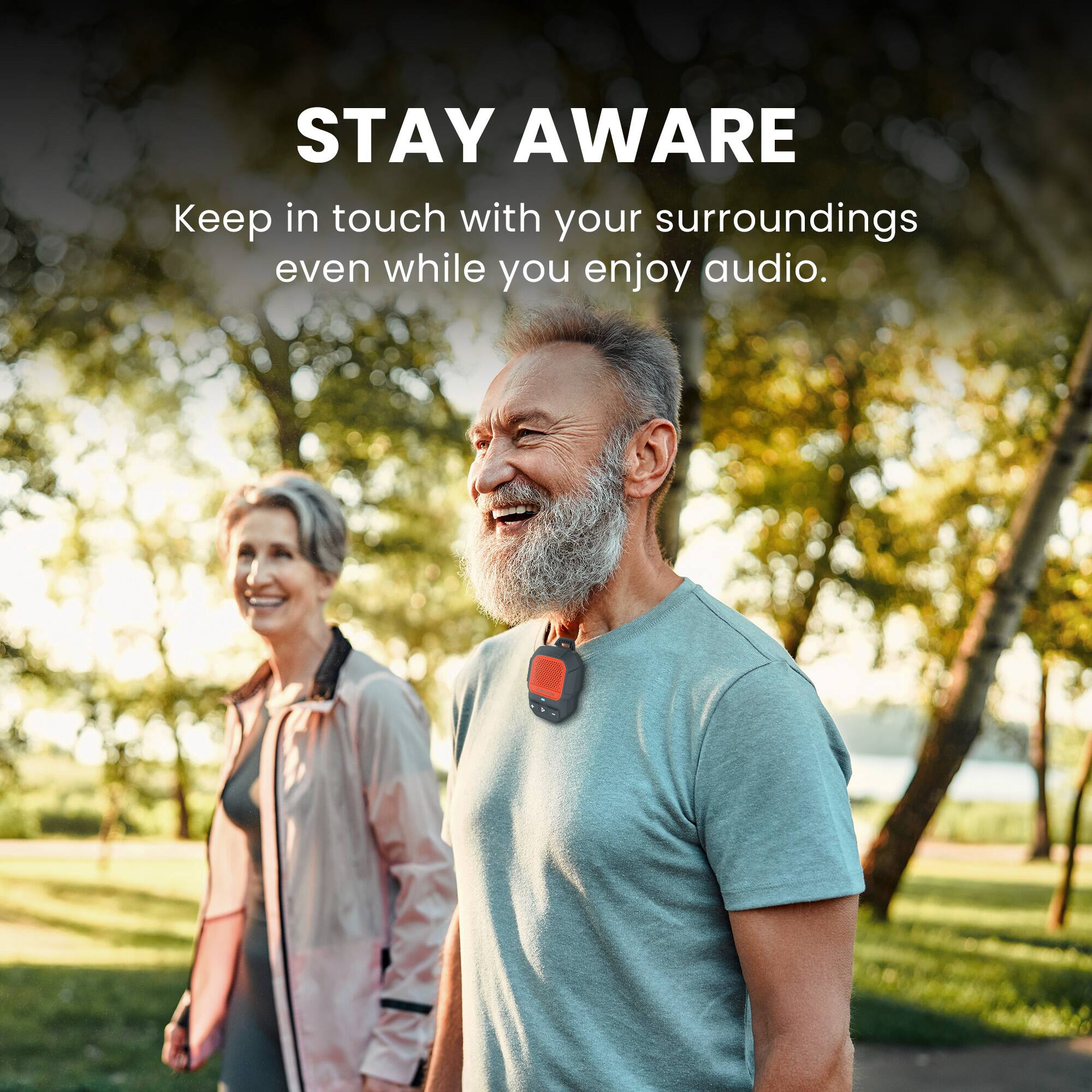 STAY AWARE  
Keep in touch with your surroundings even while you enjoy audio.