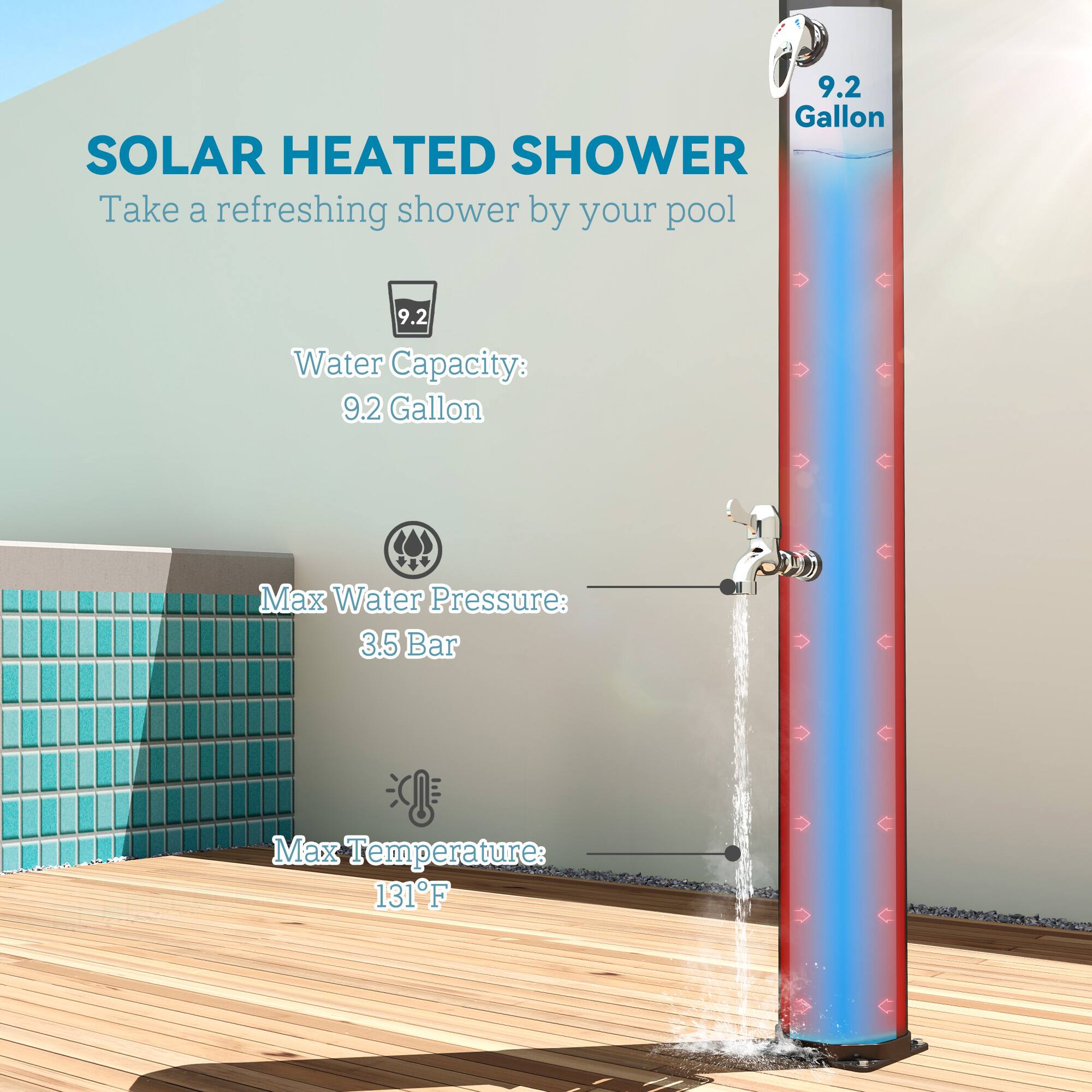 SOLAR HEATED SHOWER
Take a refreshing shower by your pool

Water Capacity: 9.2 Gallon
Max Water Pressure: 3.5 Bar
Max Temperature: 131°F