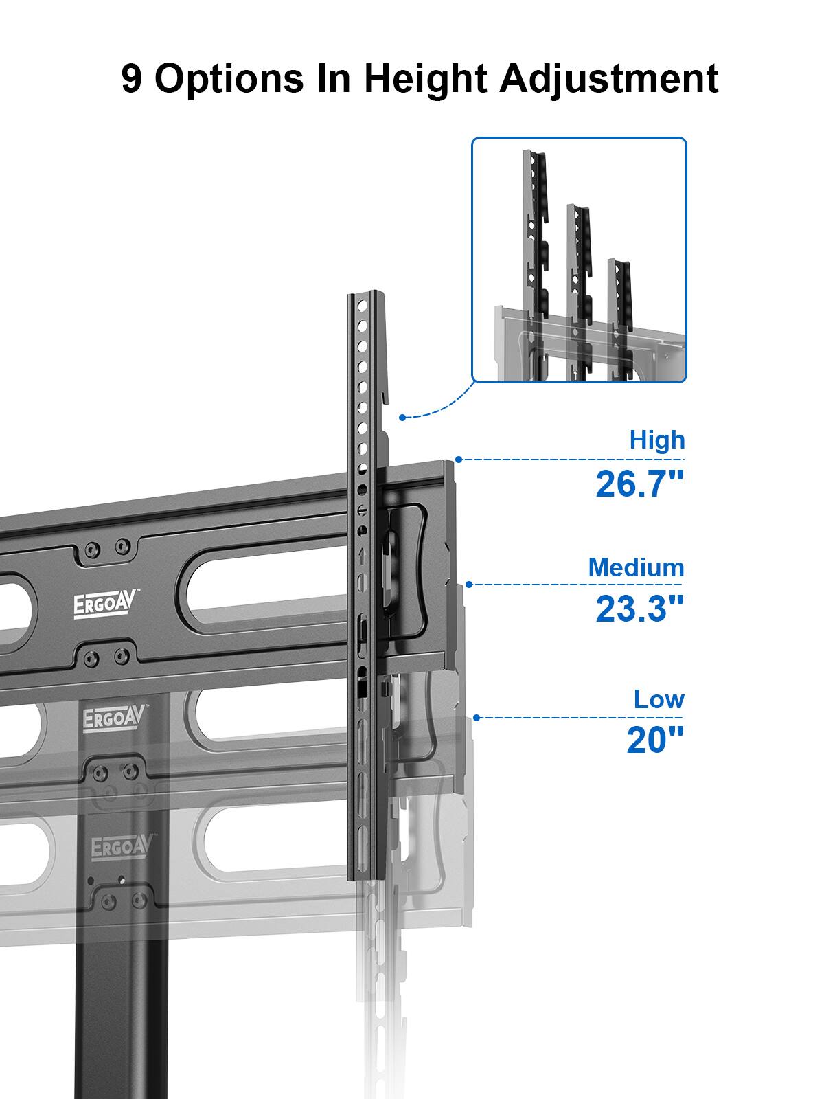 9 Options In Height Adjustment:

1. High: 26.7" ERGOAV
2. Medium: 23.3" ERGOAV
3. Low: 20" ERGOAV