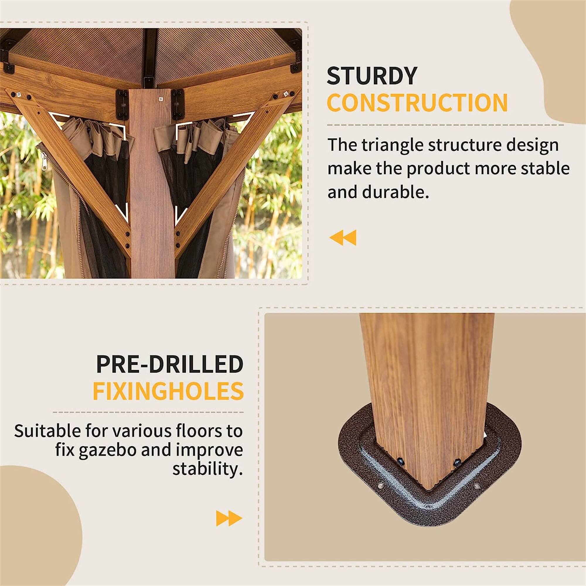 STURDY CONSTRUCTION  
The triangle structure design makes the product more stable and durable.  

PRE-DRILLED FIXING HOLES  
Suitable for various floors to fix gazebo and improve stability.