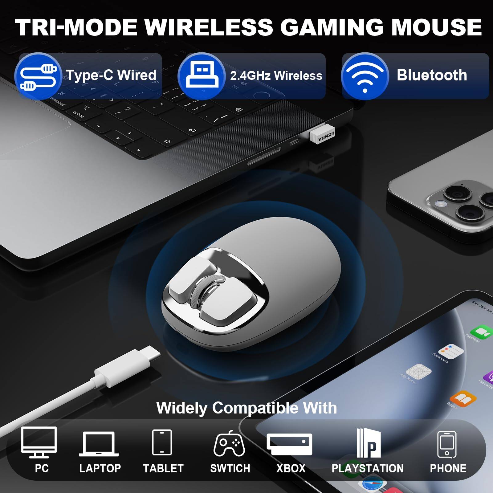 TRI-MODE WIRELESS GAMING MOUSE

Type-C Wired
2.4GHz Wireless
Bluetooth

Widely Compatible With
PC
LAPTOP
TABLET
SWITCH
XBOX
PLAYSTATION
PHONE