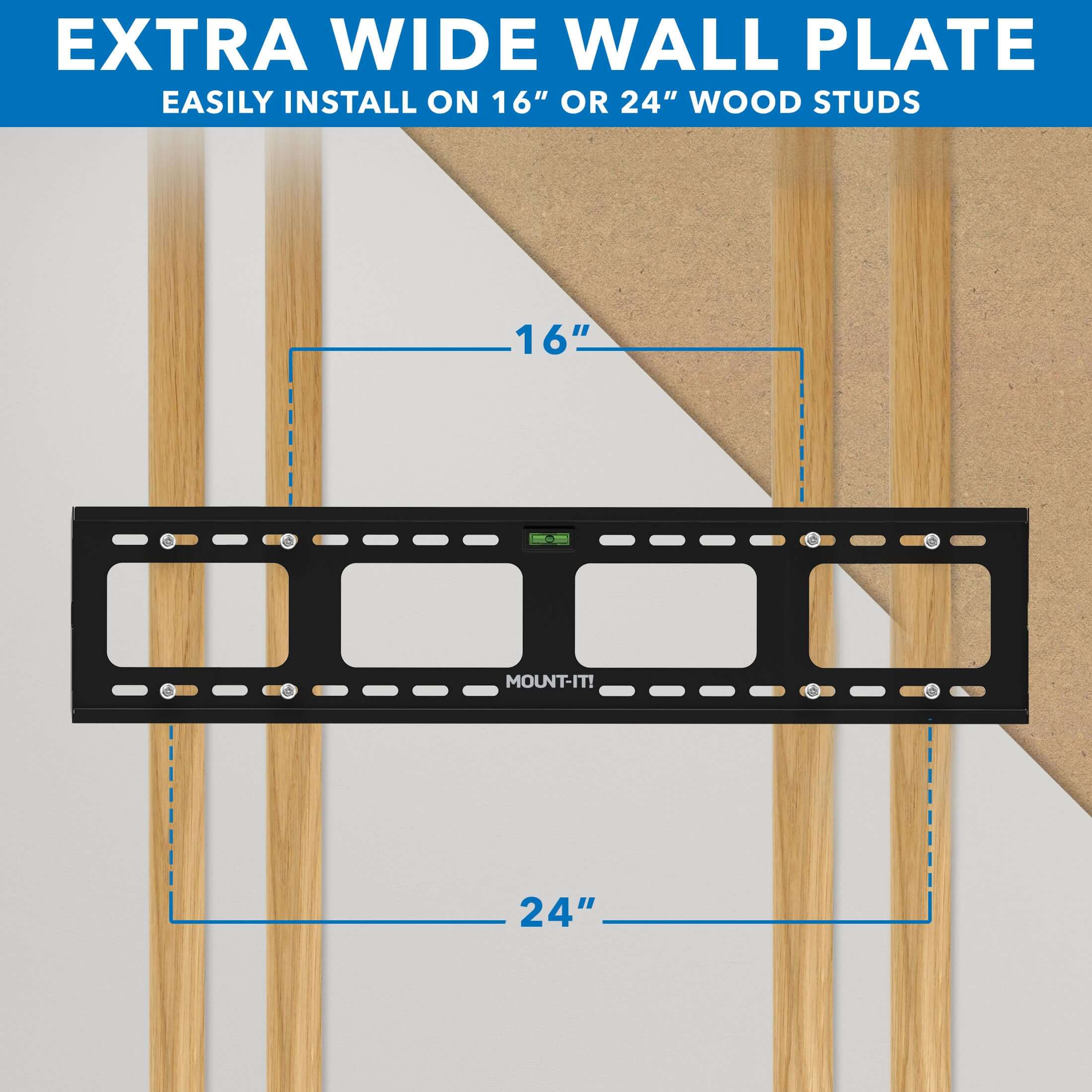 EXTRA WIDE WALL PLATE  
EASILY INSTALL ON 16" OR 24" WOOD STUDS  

16"  
24"  

MOUNT-IT!