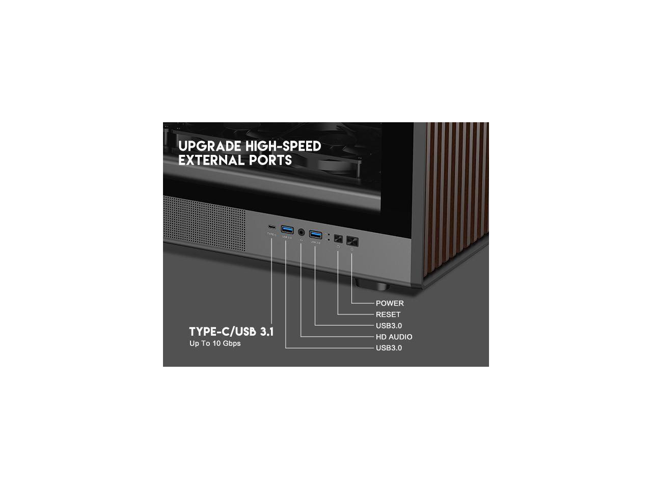 UPGRADE HIGH-SPEED EXTERNAL PORTS

TYPE-C/USB 3.1
Up To 10 Gbps

POWER
RESET
USB3.0
HD AUDIO
USB3.0
