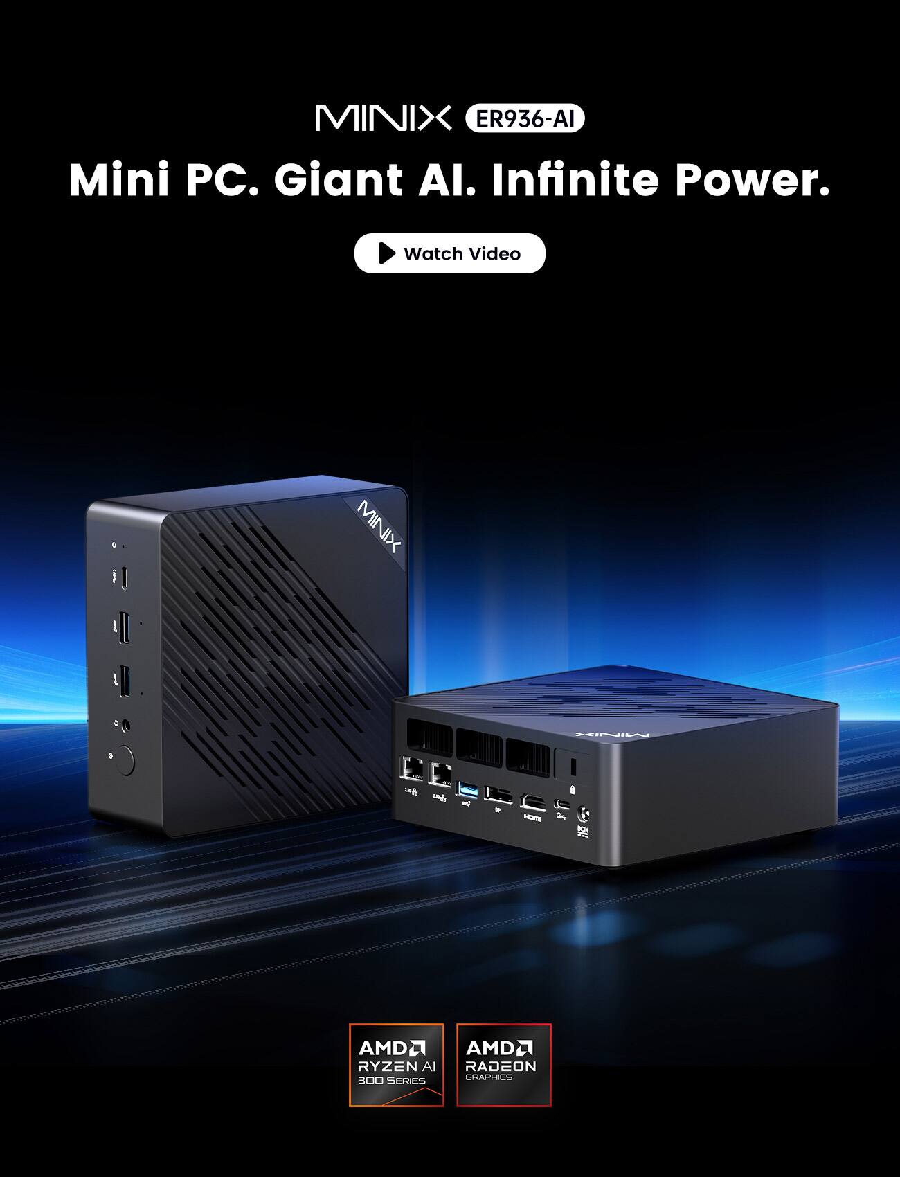 MINIX ER936-AI Mini PC. Giant AI. Infinite Power. Watch Video

MINIX

AMD Ryzen AI 300 Series

AMD Radeon Graphics