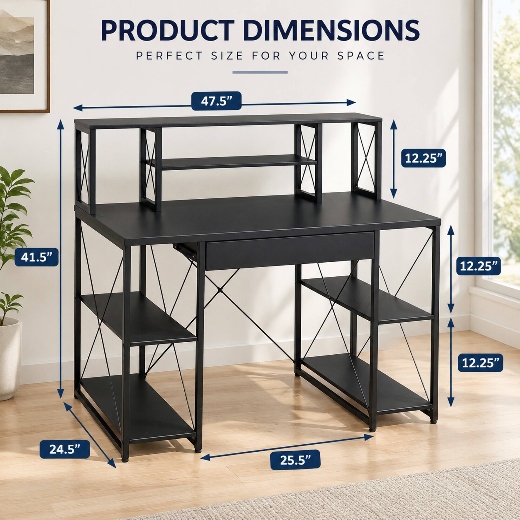 PRODUCT DIMENSIONS  
PERFECT SIZE FOR YOUR SPACE

47.5"  
12.25"  
41.5"  
12.25"  
12.25"  
24.5"  
25.5"