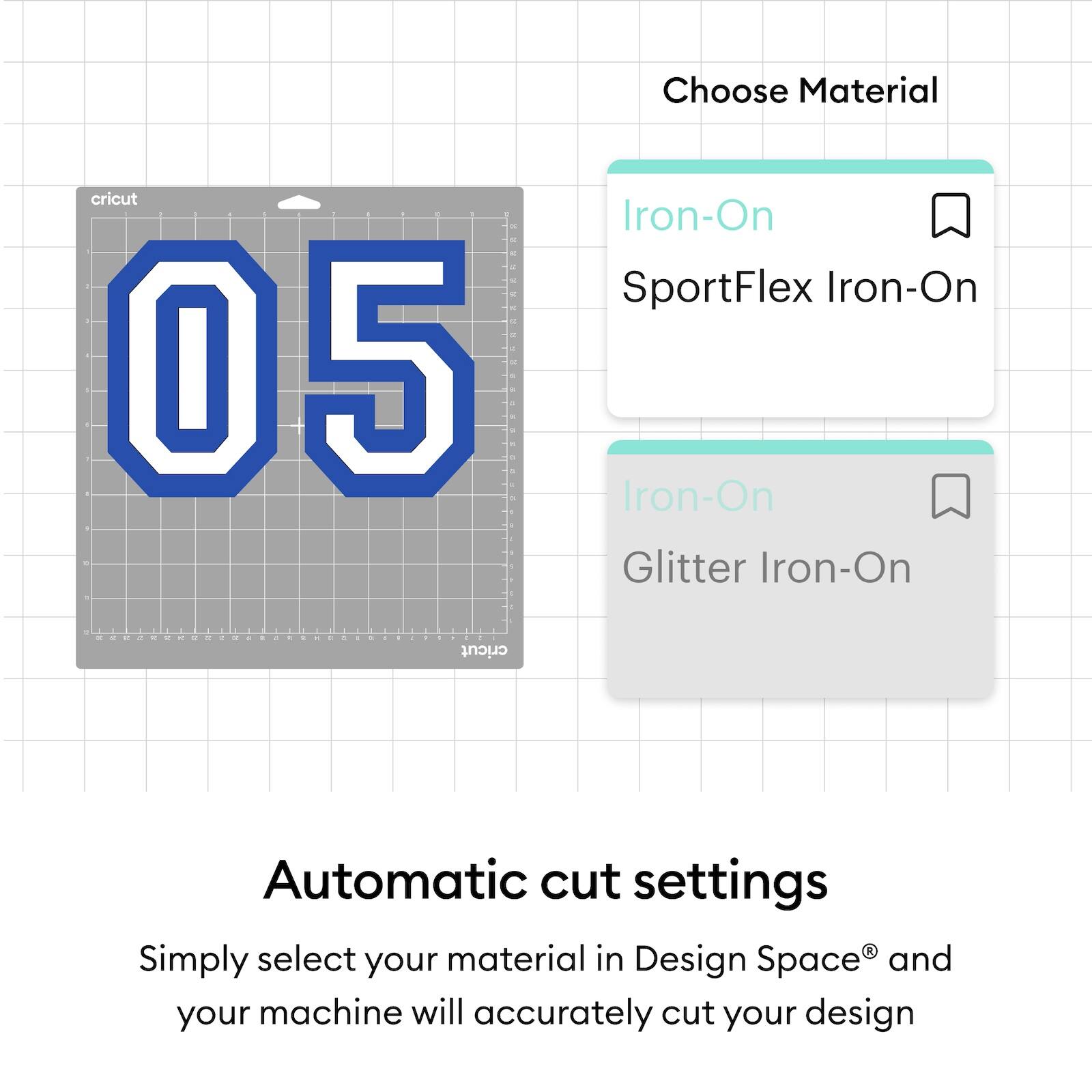Choose Material  
Iron-On  
SportFlex Iron-On  
Glitter Iron-On  

Automatic cut settings  
Simply select your material in Design Space® and your machine will accurately cut your design