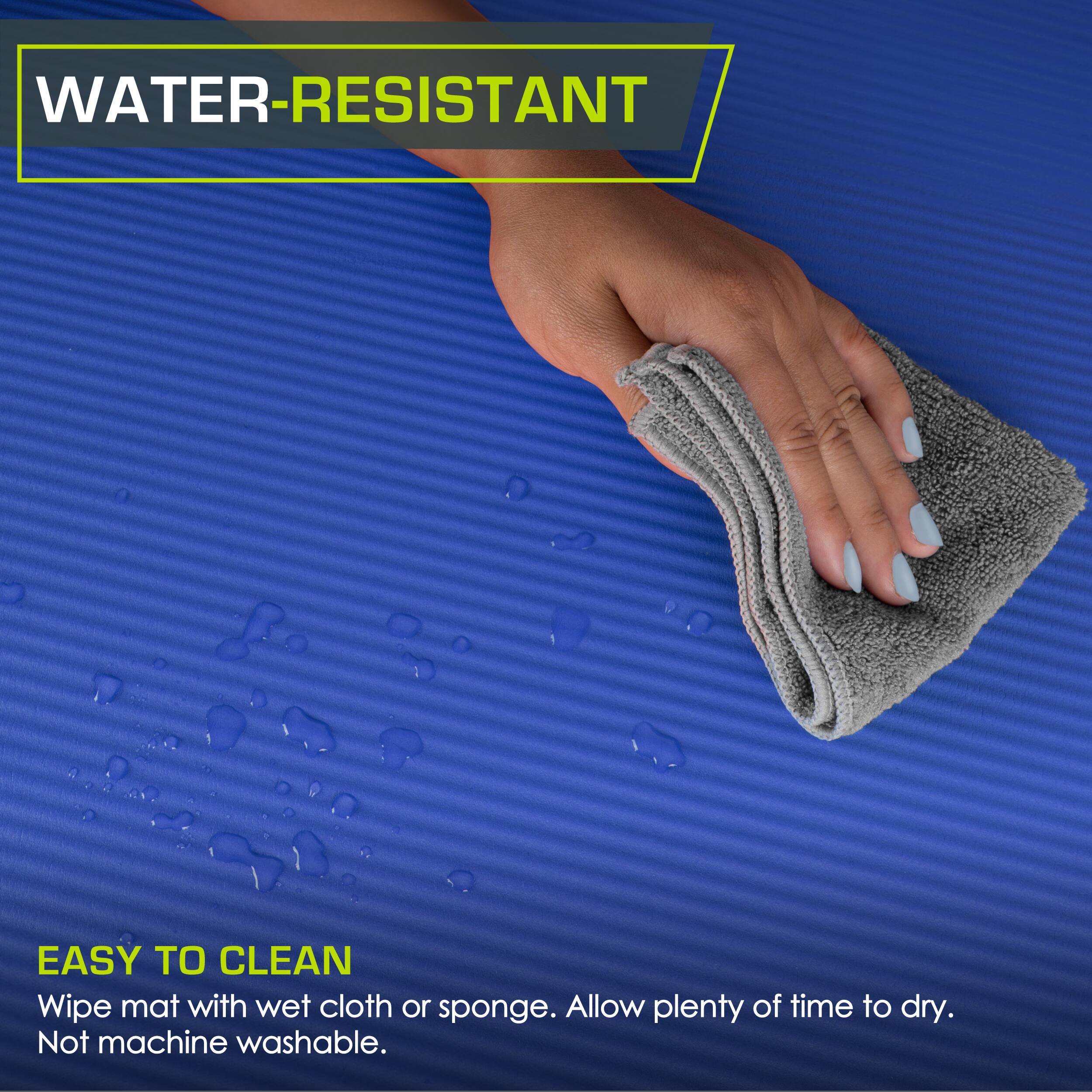 WATER-RESISTANT
EASY TO CLEAN
Wipe mat with wet cloth or sponge. Allow plenty of time to dry. Not machine washable.
