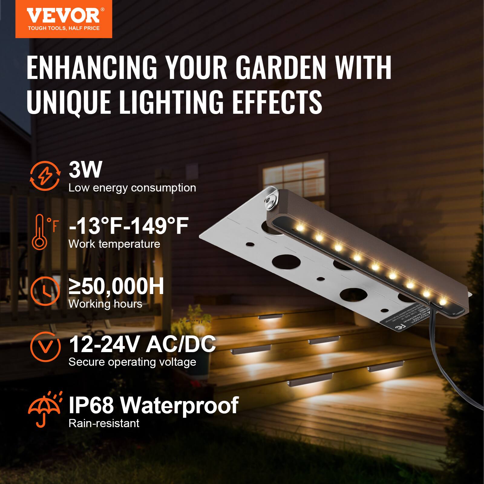 VEVOR  
TOUGH TOOLS, HALF PRICE  

ENHANCING YOUR GARDEN WITH UNIQUE LIGHTING EFFECTS  

3W  
Low energy consumption  

-13°F-149°F  
Work temperature  

≥50,000H  
Working hours  

12-24V AC/DC  
Secure operating voltage  

IP68 Waterproof  
Rain-resistant