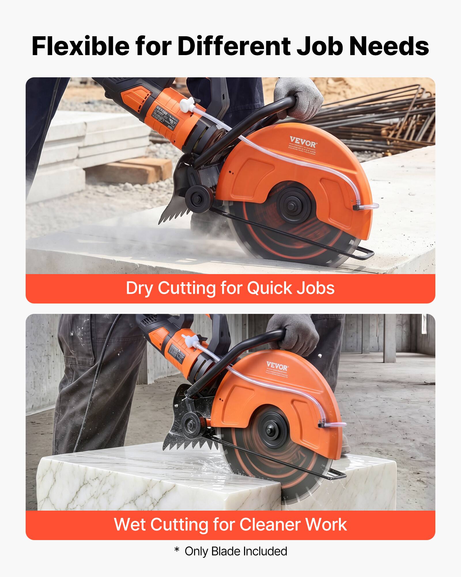 Flexible for Different Job Needs

VEVOR

Dry Cutting for Quick Jobs

Wet Cutting for Cleaner Work

* Only Blade Included