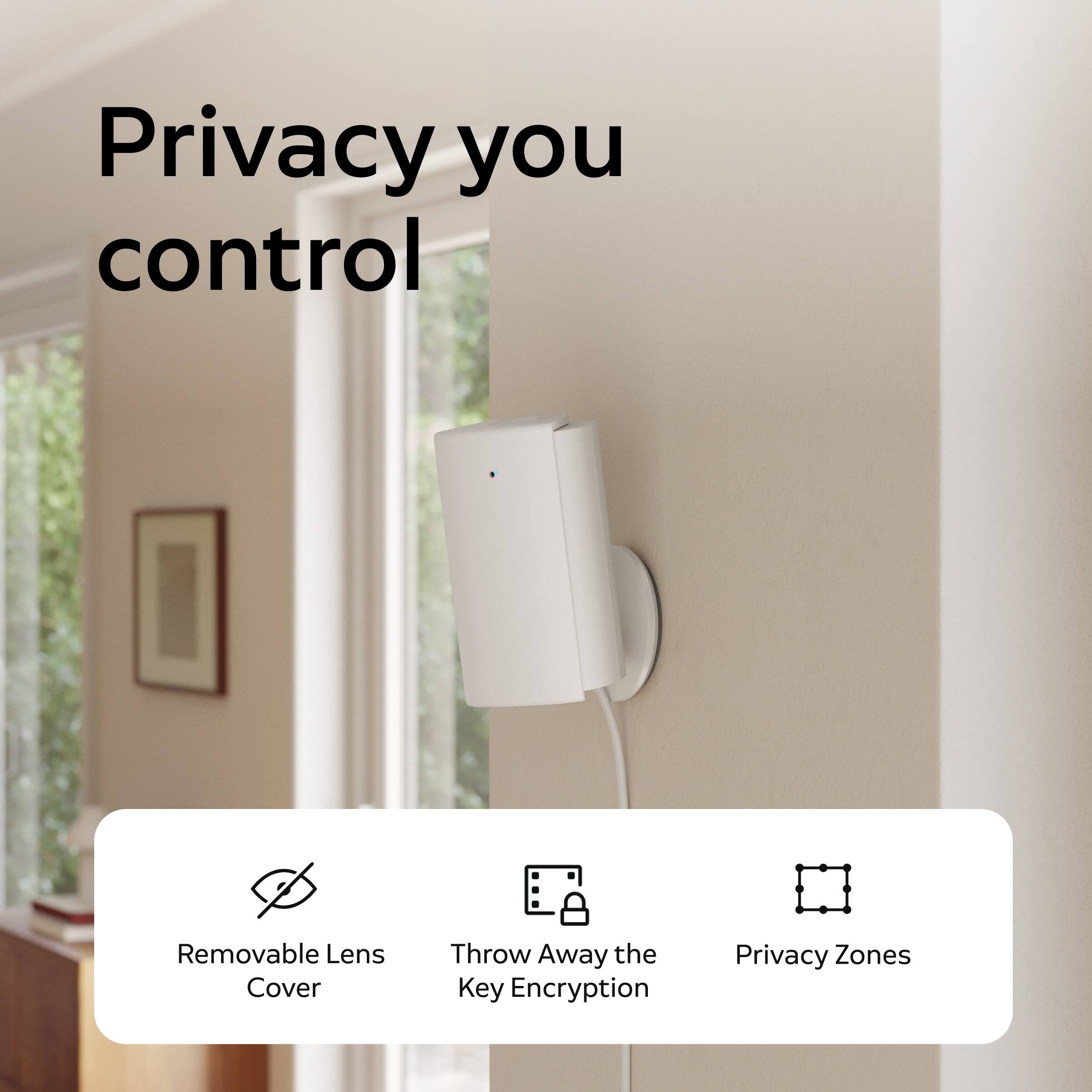Privacy you control

- Removable Lens Cover
- Throw Away the Key Encryption
- Privacy Zones
