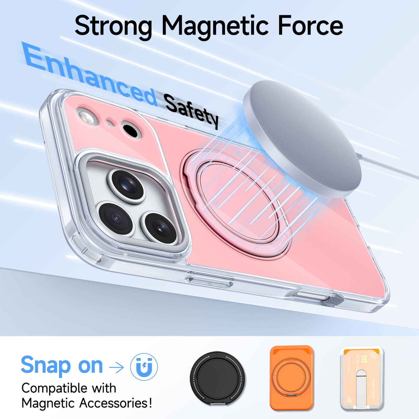 Strong Magnetic Force  
Enhanced Safety  

Snap on  
Compatible with Magnetic Accessories!