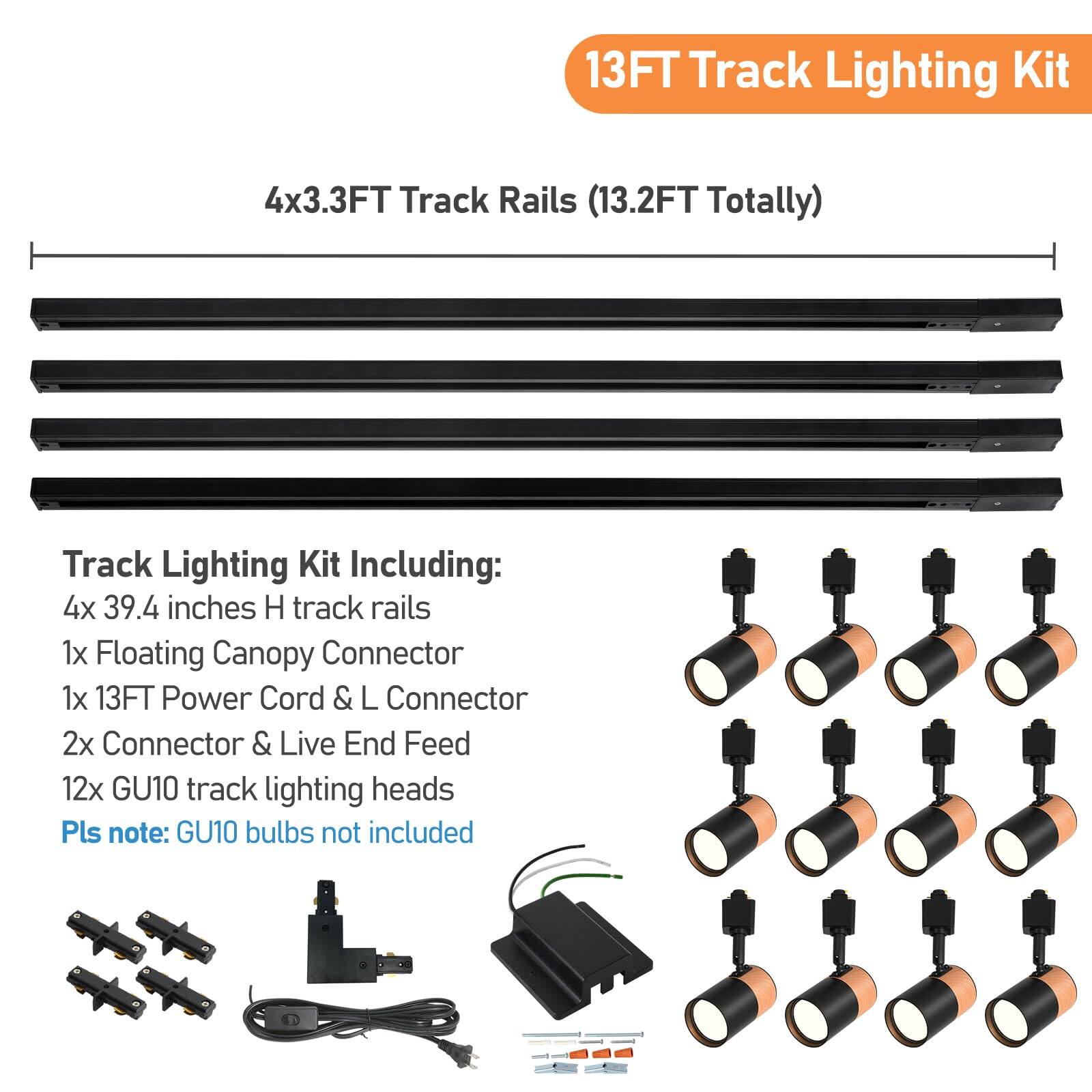 13FT Track Lighting Kit  
4x3.3FT Track Rails (13.2FT Totally)  

Track Lighting Kit Including:  
4x 39.4 inches H track rails  
1x Floating Canopy Connector  
1x 13FT Power Cord & L Connector  
2x Connector & Live End Feed  
12x GU10 track lighting heads  

Pls note: GU10 bulbs not included