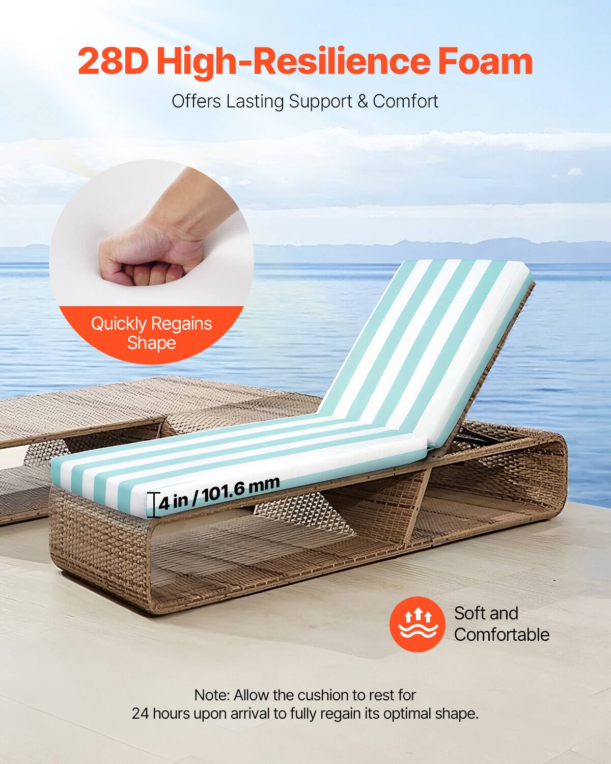 28D High-Resilience Foam  
Offers Lasting Support & Comfort  

Quickly Regains Shape  

4 in / 101.6 mm  

Soft and Comfortable  

Note: Allow the cushion to rest for 24 hours upon arrival to fully regain its optimal shape.