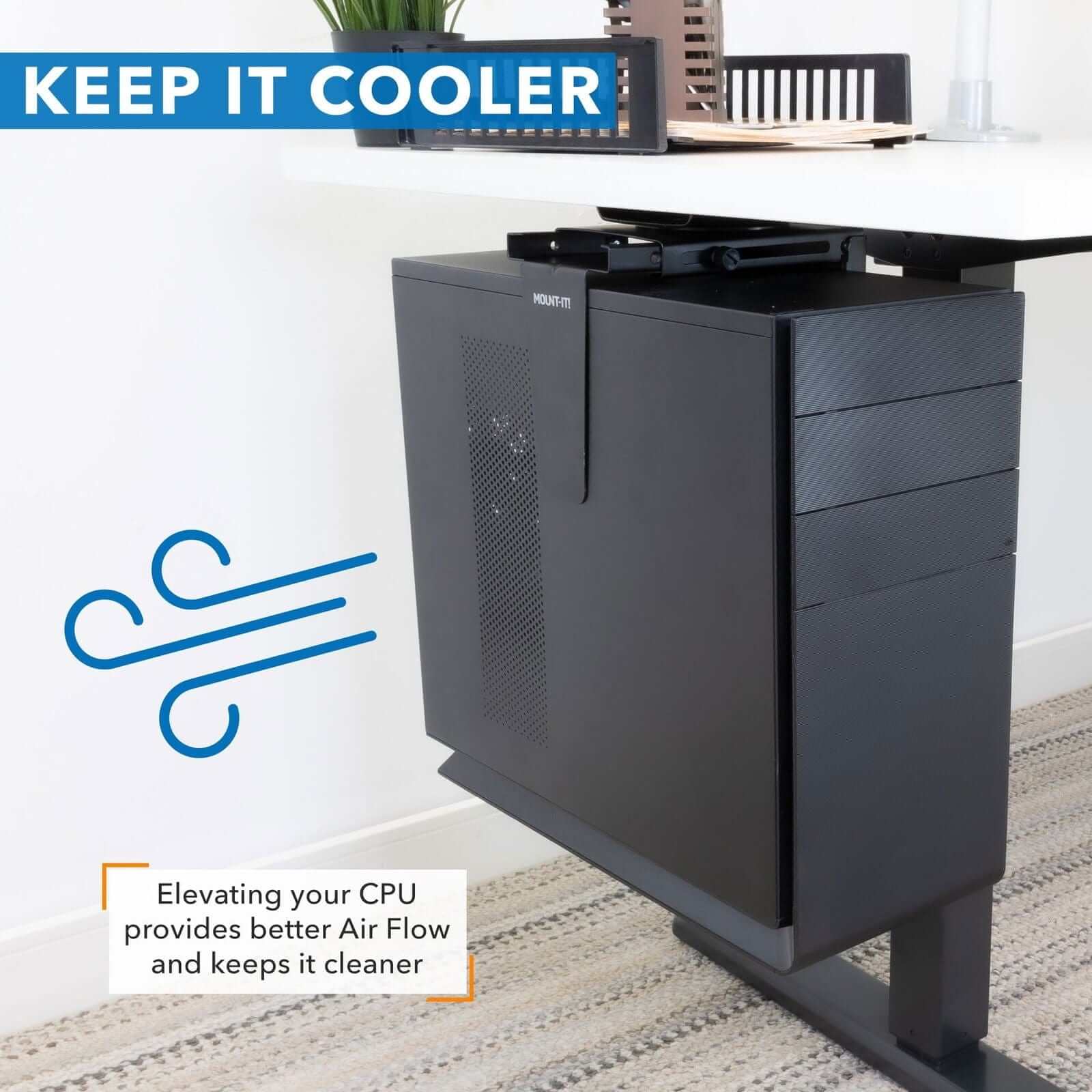 KEEP IT COOLER

Elevating your CPU provides better Air Flow and keeps it cleaner