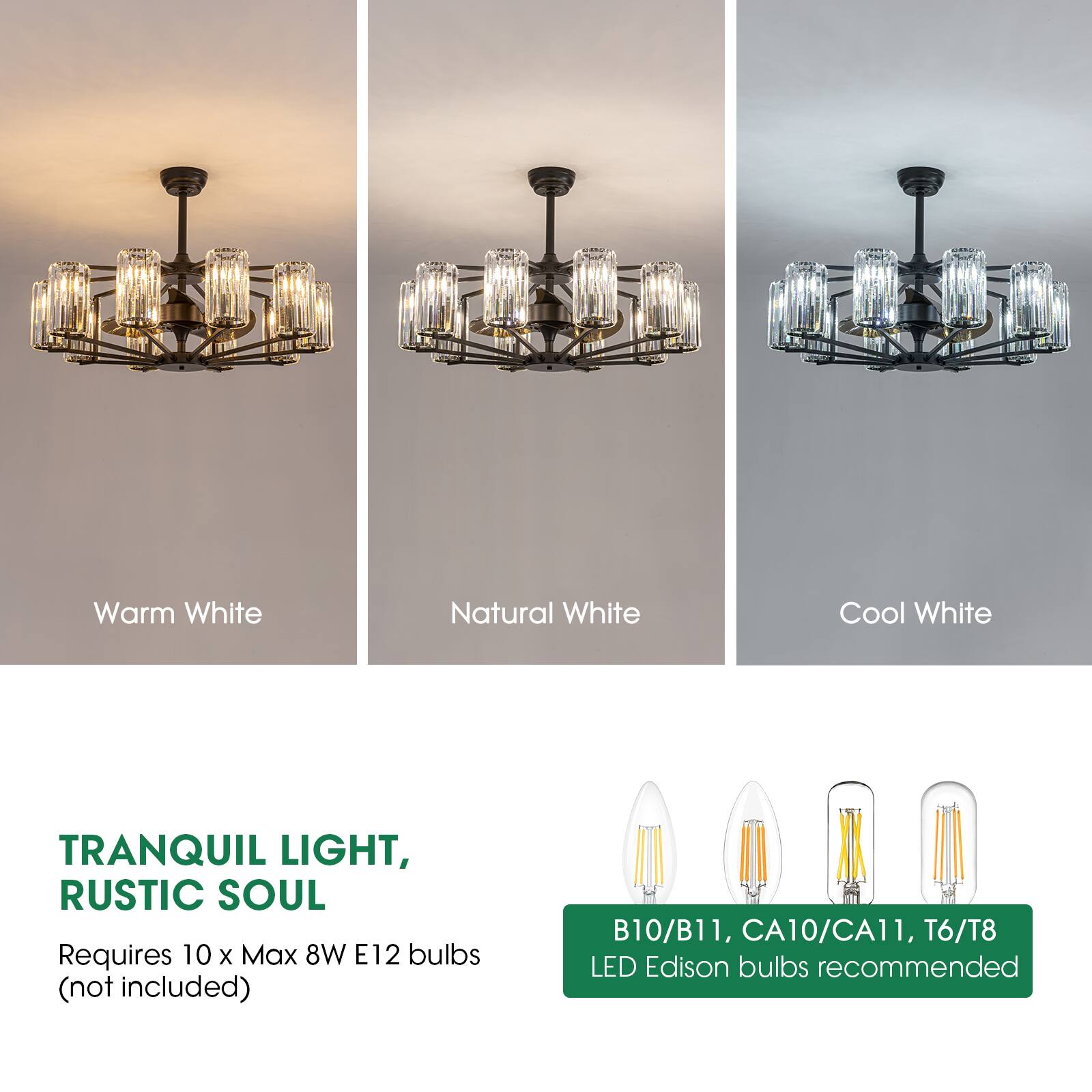 Warm White Natural White Cool White  
TRANQUIL LIGHT, RUSTIC SOUL  
Requires 10 x Max 8W E12 bulbs (not included)  
B10/B11, CA10/CA11, T6/T8 LED Edison bulbs recommended