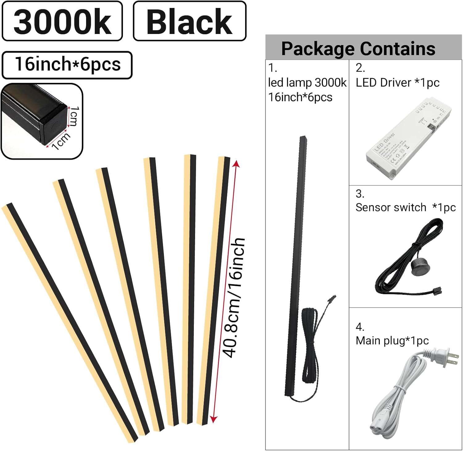 3000k Black Package Contains:

1. LED Lamp 3000k 16inch*6pcs
2. LED Driver *1pc
3. Sensor Switch *1pc
4. Main Plug *1pc

Dimensions:
- LED Lamp: 40.8cm/16inch
- LED Driver: 1cm x 1cm