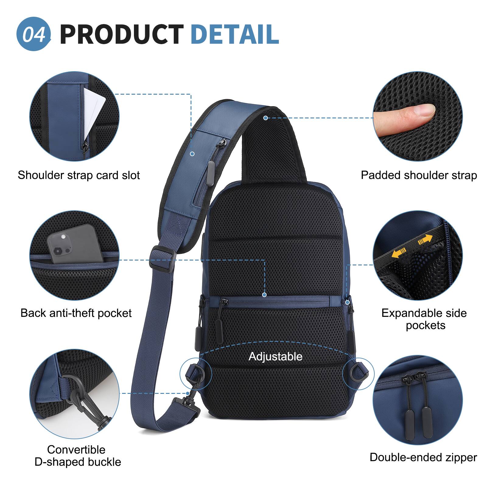 04 PRODUCT DETAIL

- Shoulder strap card slot
- Padded shoulder strap
- Back anti-theft pocket
- Expandable side pockets
- Adjustable
- Convertible D-shaped buckle
- Double-ended zipper