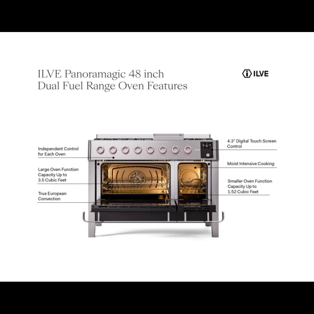 ILVE Panoramagic 48 inch Dual Fuel Range Oven Features

- ILVE
- Independent Control for Each Oven
- 4.3" Digital Touch Screen Control
- Large Oven Function Capacity Up to 3.5 Cubic Feet
- True European Convection
- Moist Intensive Cooking
- Smaller Oven Function Capacity Up to 1.52 Cubic Feet