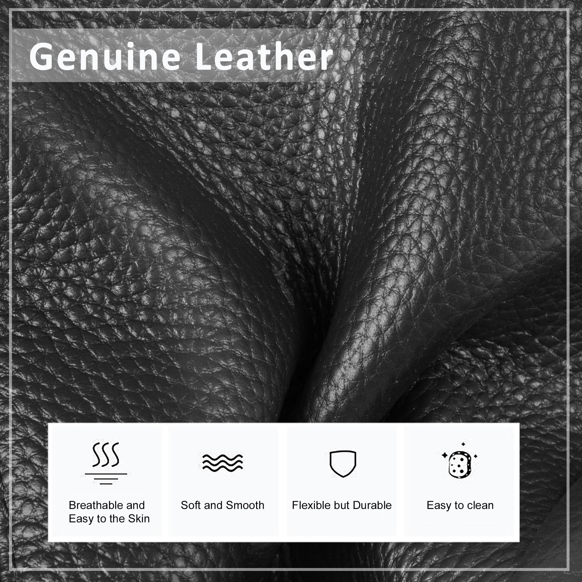 Genuine Leather

- Breathable and Easy to the Skin
- Soft and Smooth
- Flexible but Durable
- Easy to clean