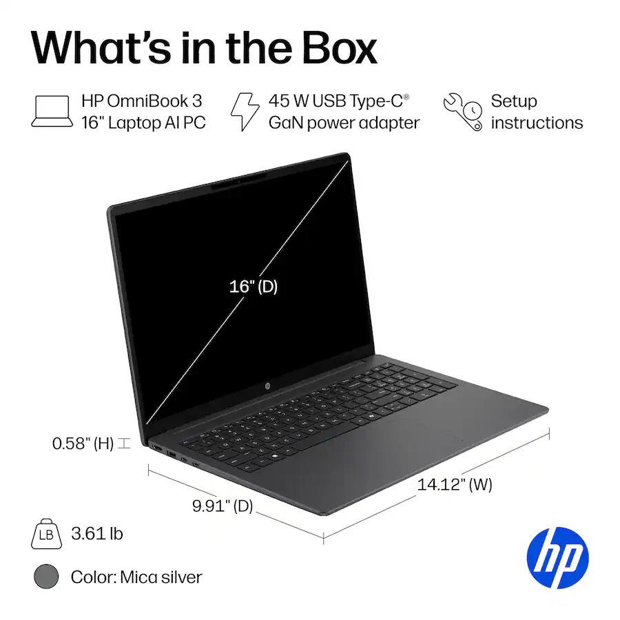 What's in the Box

HP OmniBook 3 16" Laptop AI PC
45 W USB Type-C GaN power adapter
Setup instructions

16" (D)
0.58" (H)
9.91" (D) LB 3.61 lb
14.12" (W)
Color: Mica silver