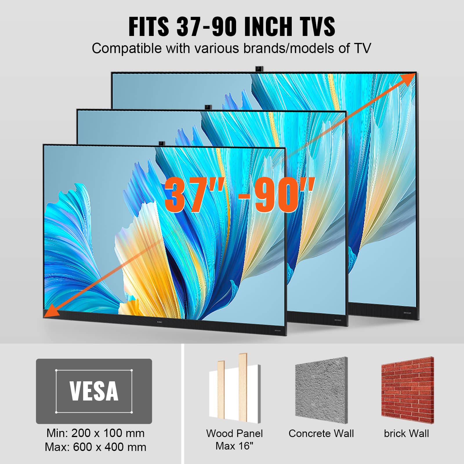 Fits 37-90 inch TVs. Compatible with various brands/models of TV. VESA: Min: 200 x 100 mm, Max: 600 x 400 mm. Wood Panel: Max 16". Concrete Wall, Brick Wall.