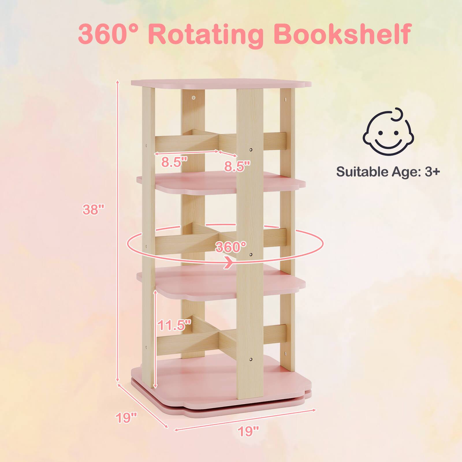 360° Rotating Bookshelf

Suitable Age: 3+

Dimensions:
- Height: 38"
- Width: 19"
- Depth: 19"
- Shelf Width: 8.5"
- Shelf Depth: 8.5"
- Bottom Shelf Width: 11.5"