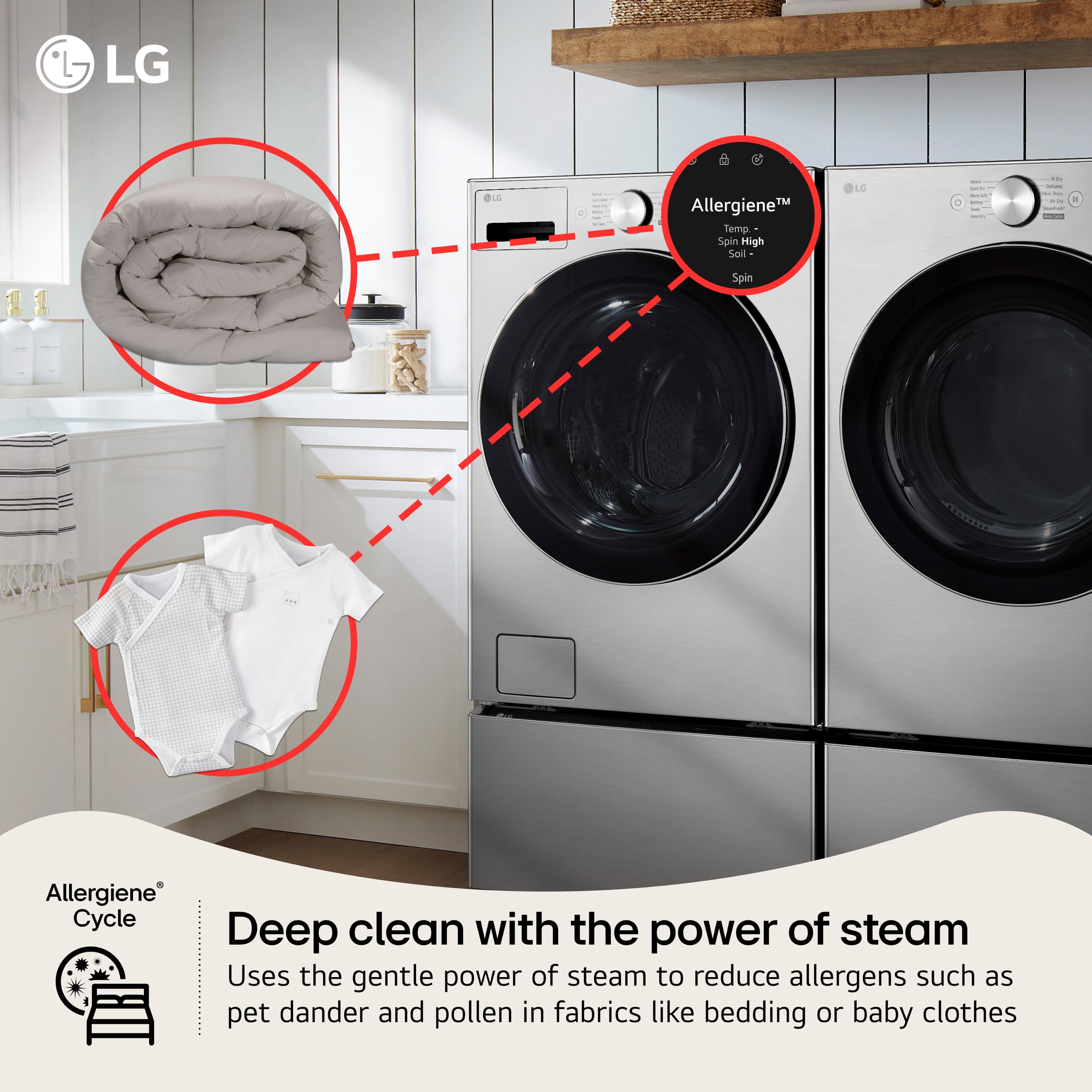 LG Allergiene™ Cycle
Deep clean with the power of steam
Uses the gentle power of steam to reduce allergens such as pet dander and pollen in fabrics like bedding or baby clothes
Allergiene™
Temp. - Spin High
Soil
Spin