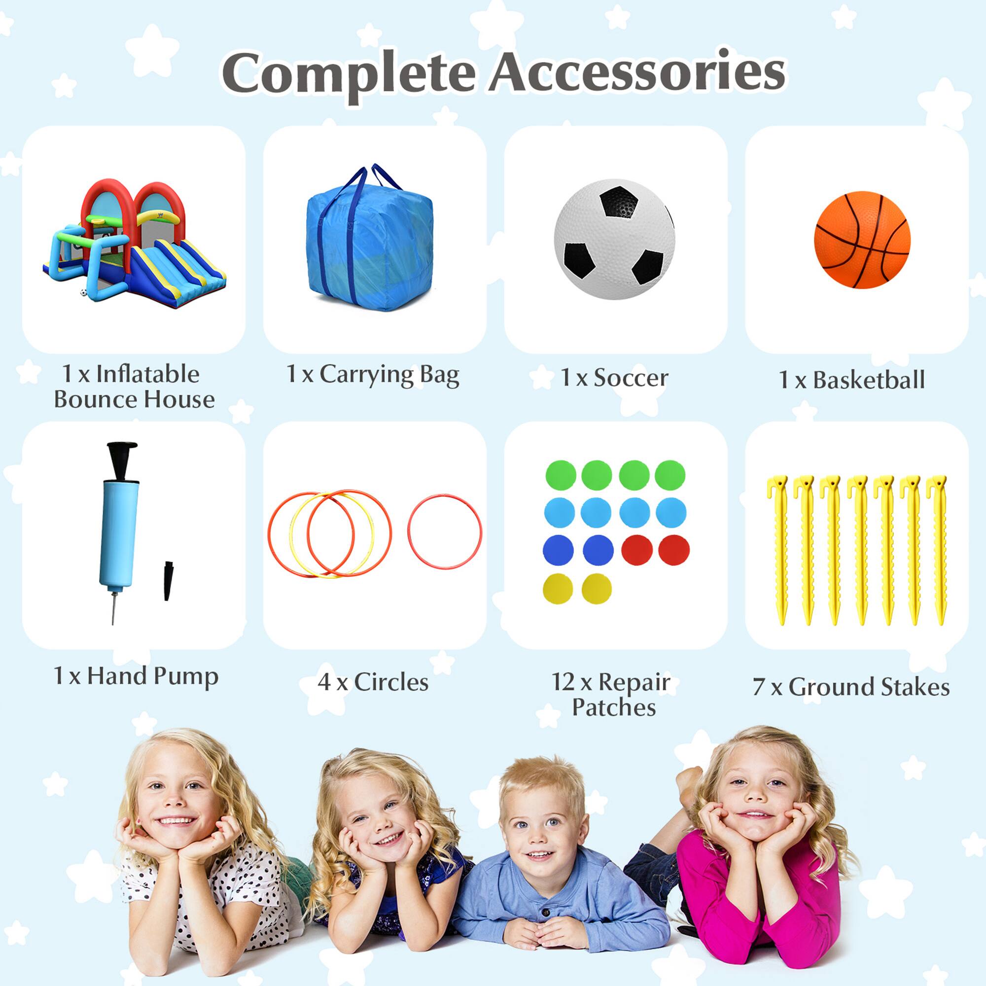 Complete Accessories

- 1 x Inflatable Bounce House
- 1 x Carrying Bag
- 1 x Soccer
- 1 x Basketball
- 1 x Hand Pump
- 4 x Circles
- 12 x Repair Patches
- 7 x Ground Stakes