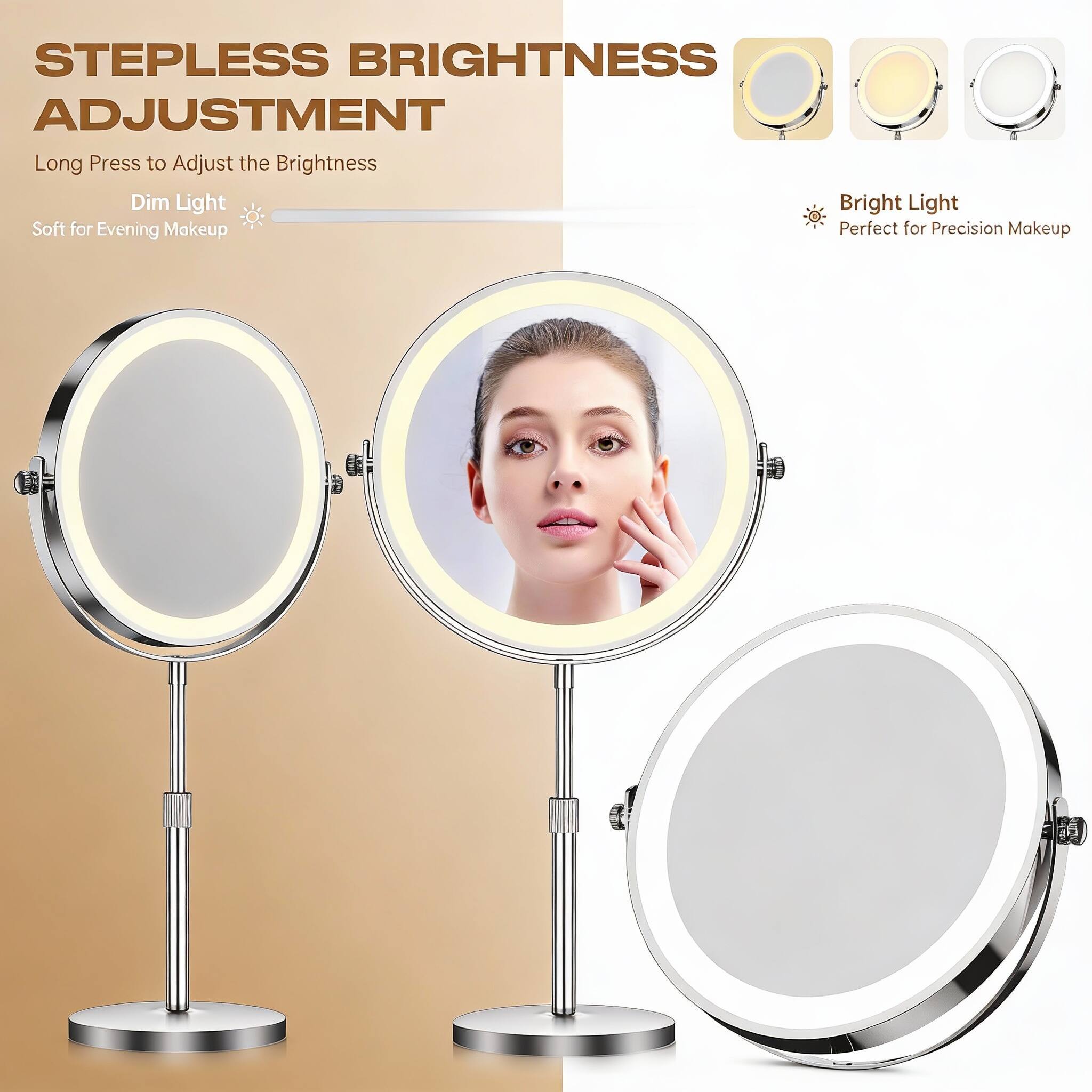 Stepless Brightness Adjustment  
Long Press to Adjust the Brightness  
Dim Light  
Soft for Evening Makeup  
Bright Light  
Perfect for Precision Makeup