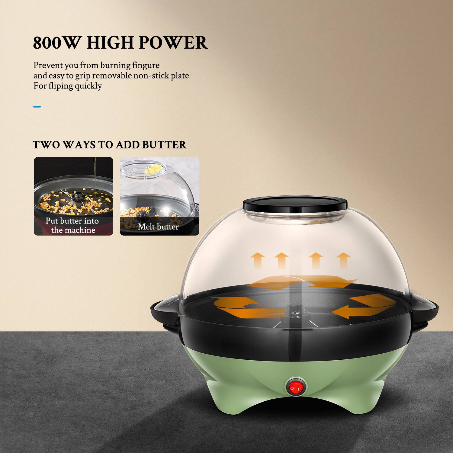 800W HIGH POWER  
Prevent you from burning fingers and easy to grip removable non-stick plate  
For flipping quickly  

TWO WAYS TO ADD BUTTER  
Put butter into the machine  
Melt butter