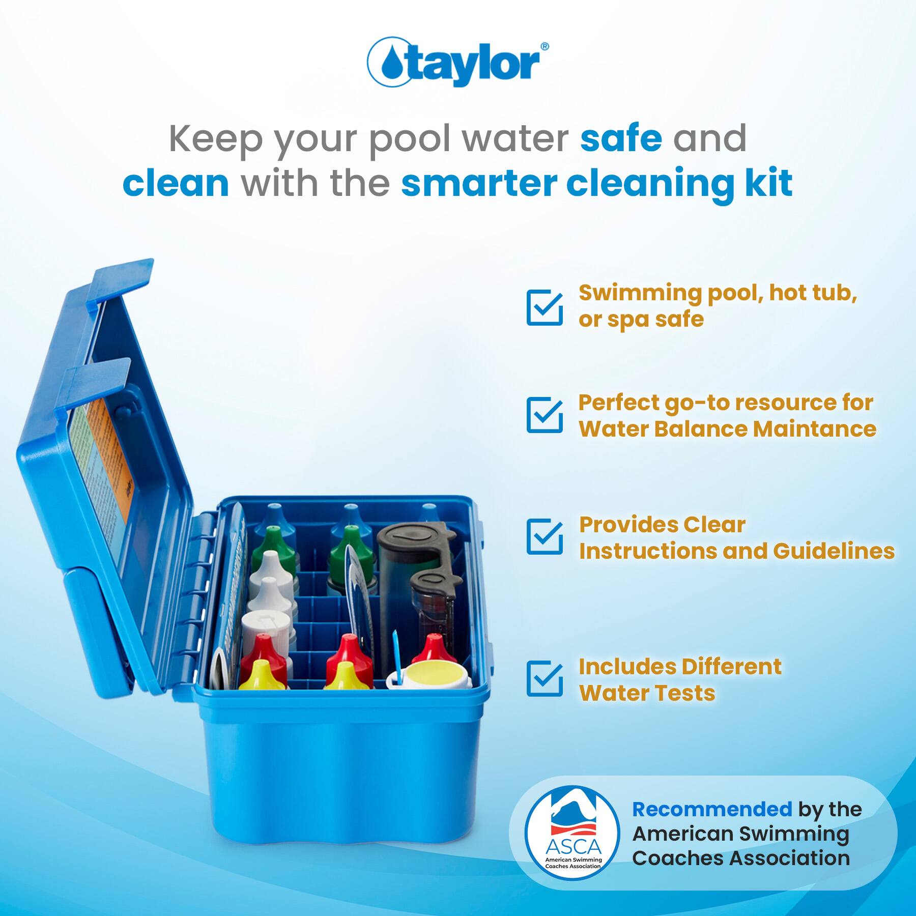 Taylor  
Keep your pool water safe and clean with the smarter cleaning kit  

- Swimming pool, hot tub, or spa safe  
- Perfect go-to resource for Water Balance Maintenance  
- Provides Clear Instructions and Guidelines  
- Includes Different Water Tests  

Recommended by the American Swimming Coaches Association