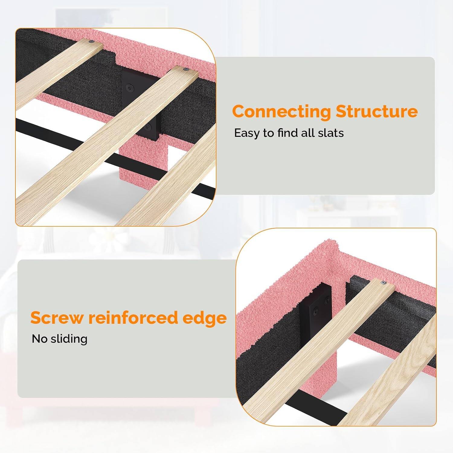 Connecting Structure  
Easy to find all slats  

Screw reinforced edge  
No sliding
