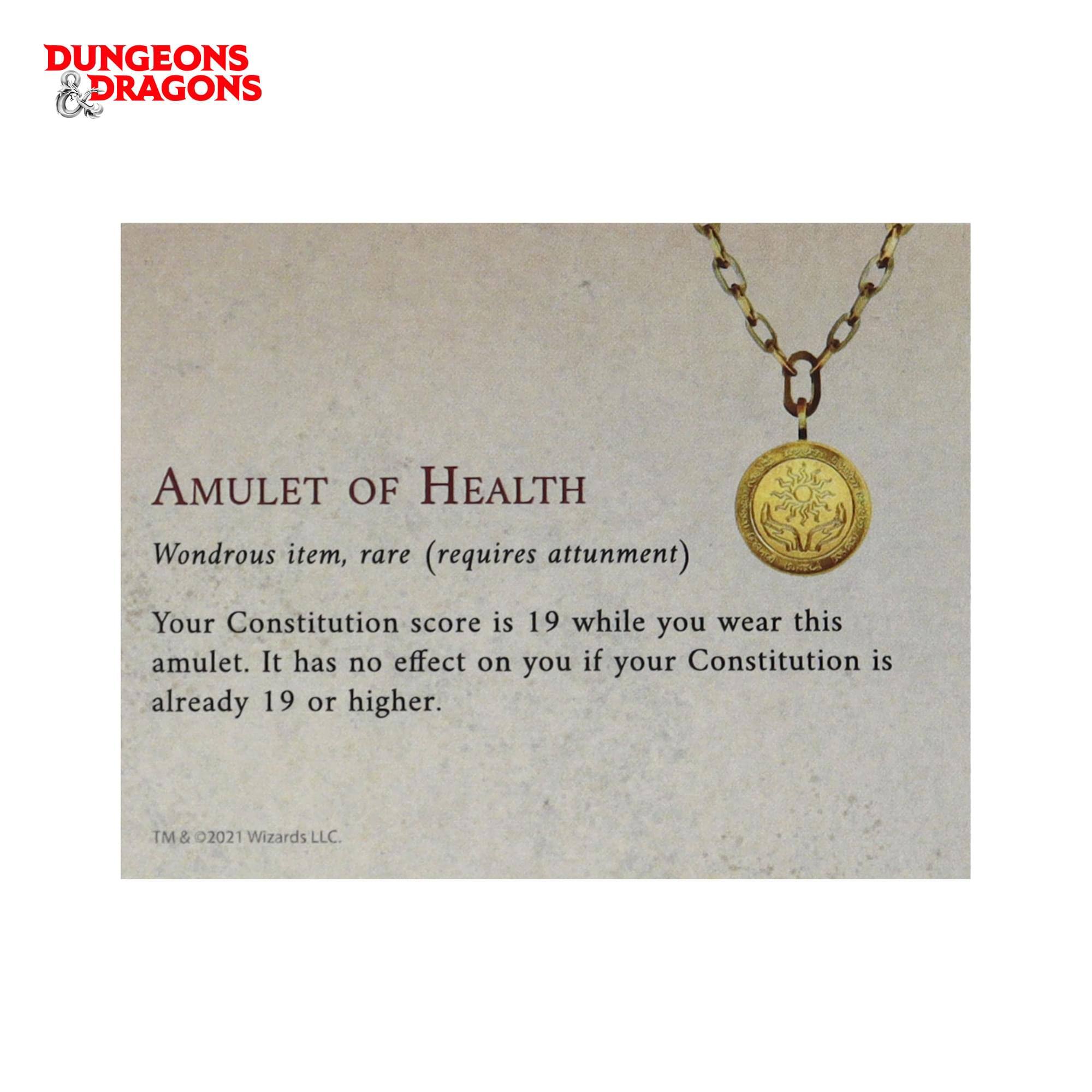 DUNGEONS & DRAGONS  
AMULET OF HEALTH  
Wondrous item, rare (requires attunement)  

Your Constitution score is 19 while you wear this amulet. It has no effect on you if your Constitution is already 19 or higher.  

TM & ©2021 Wizards LLC.