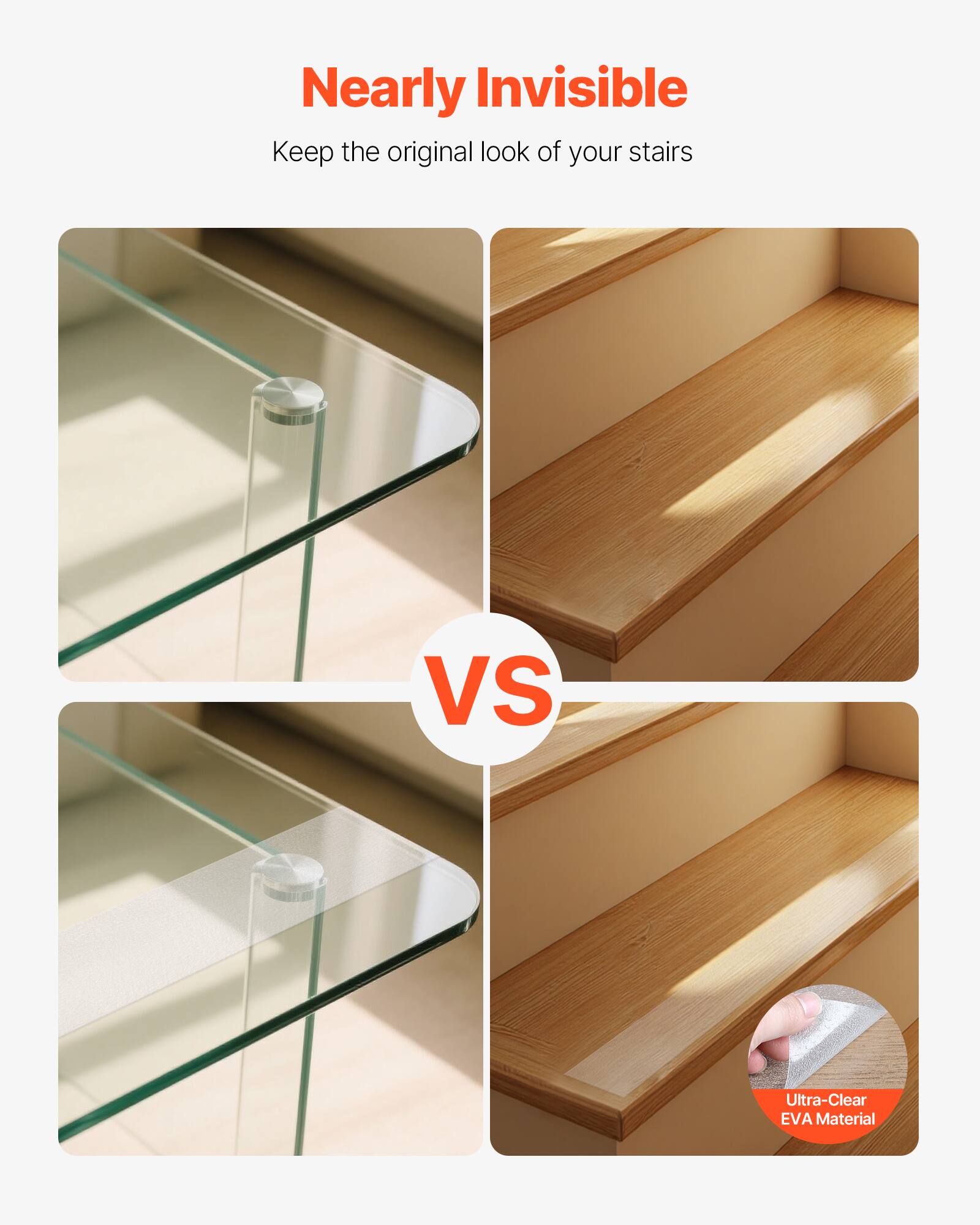Nearly Invisible  
Keep the original look of your stairs  

VS  

Ultra-Clear EVA Material