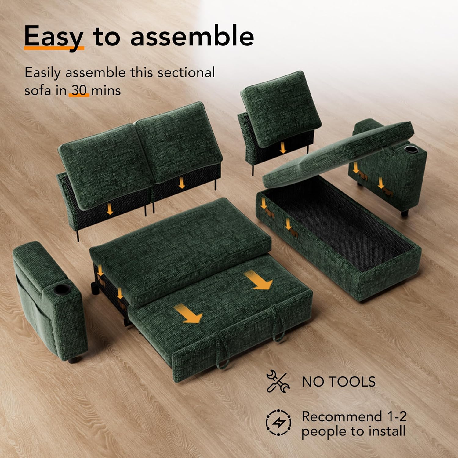 Easy to assemble

Easily assemble this sectional sofa in 30 mins

NO TOOLS

Recommend 1-2 people to install