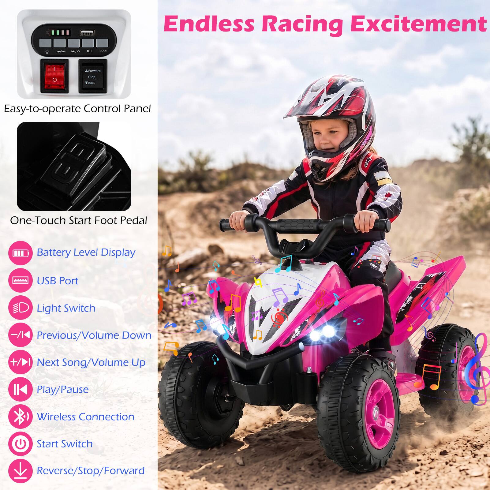 Endless Racing Excitement

Easy-to-operate Control Panel

One-Touch Start Foot Pedal

Battery Level Display

USB Port

Light Switch

Previous/Volume Down

Next Song/Volume Up

Play/Pause

Wireless Connection

Start Switch

Reverse/Stop/Forward
