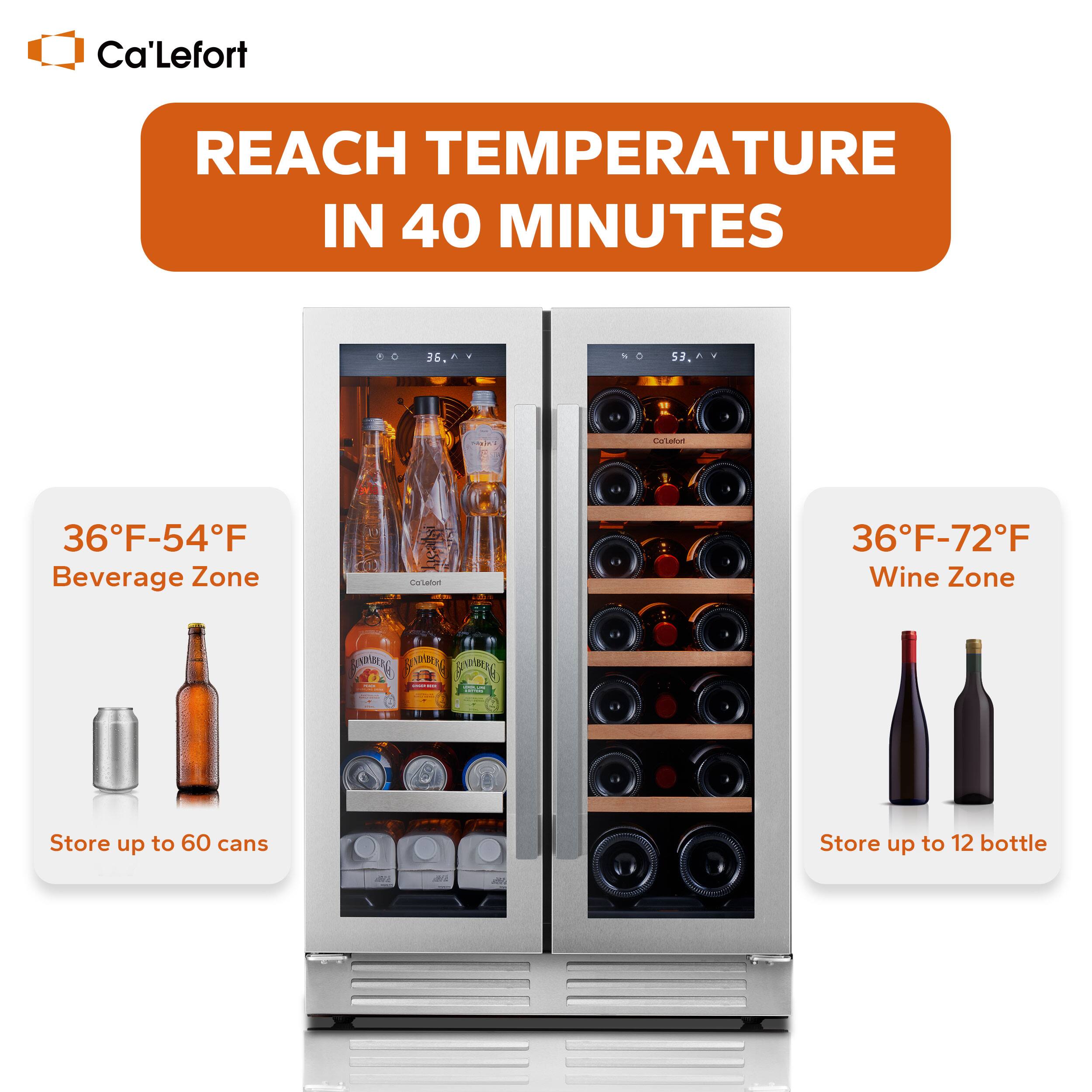 Ca'Lefort REACH TEMPERATURE IN 40 MINUTES

36F-54F Beverage Zone
Store up to 60 cans

36F-72F Wine Zone
Store up to 12 bottles