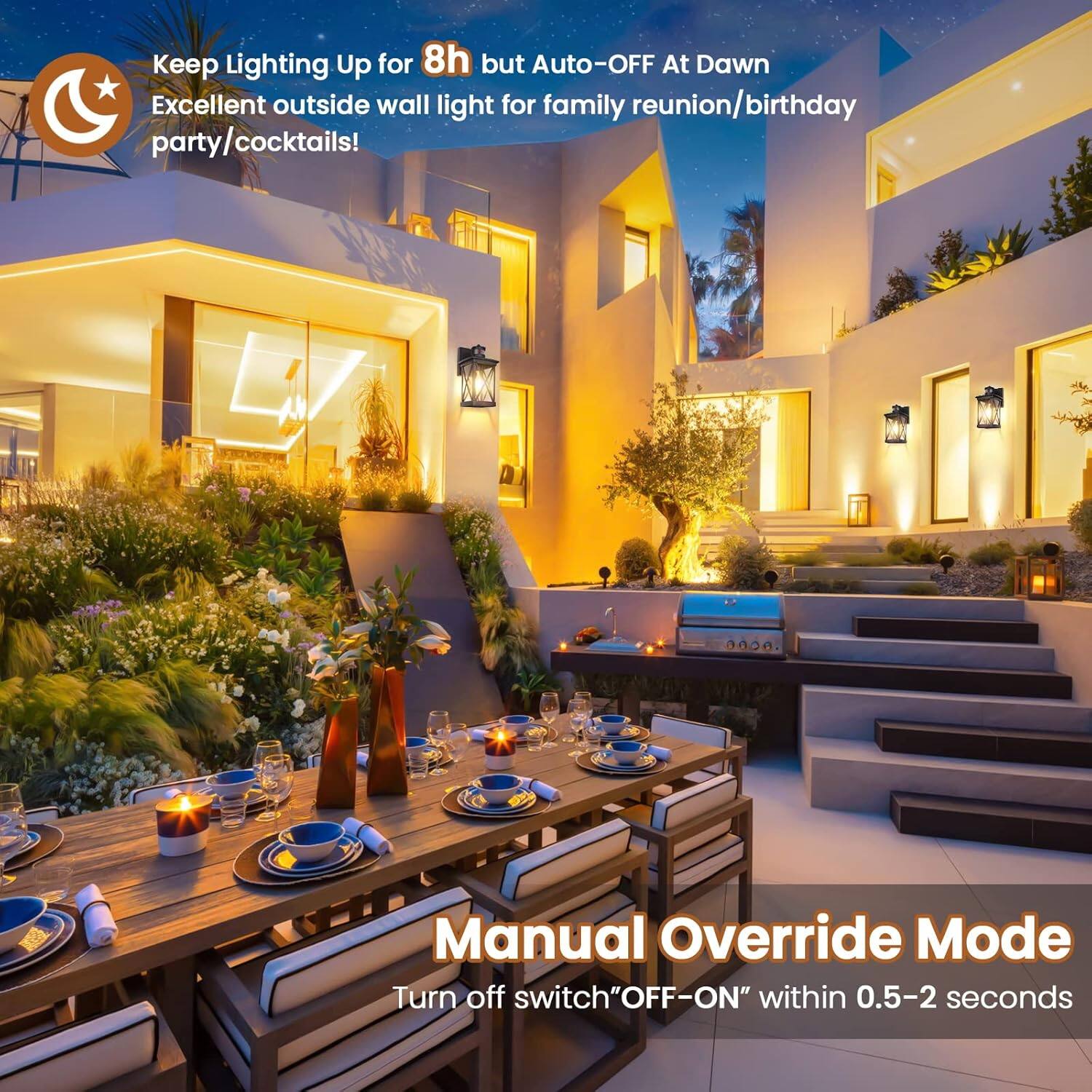 Keep Lighting Up for 8h but Auto-OFF At Dawn  
Excellent outside wall light for family reunion/birthday party/cocktails!  

Manual Override Mode  
Turn off switch "OFF-ON" within 0.5-2 seconds