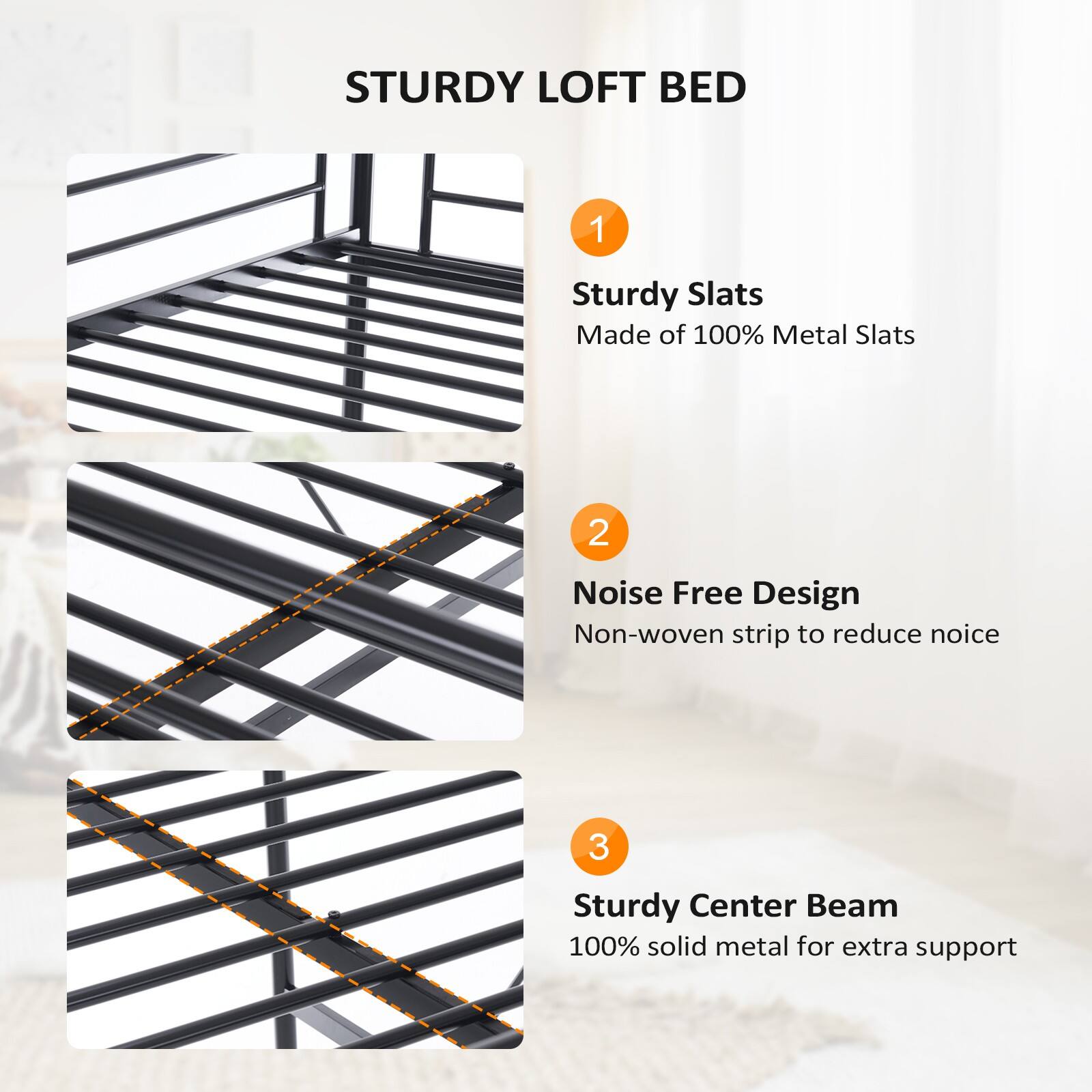 STURDY LOFT BED

1. Sturdy Slats
   - Made of 100% Metal Slats

2. Noise Free Design
   - Non-woven strip to reduce noise

3. Sturdy Center Beam
   - 100% solid metal for extra support