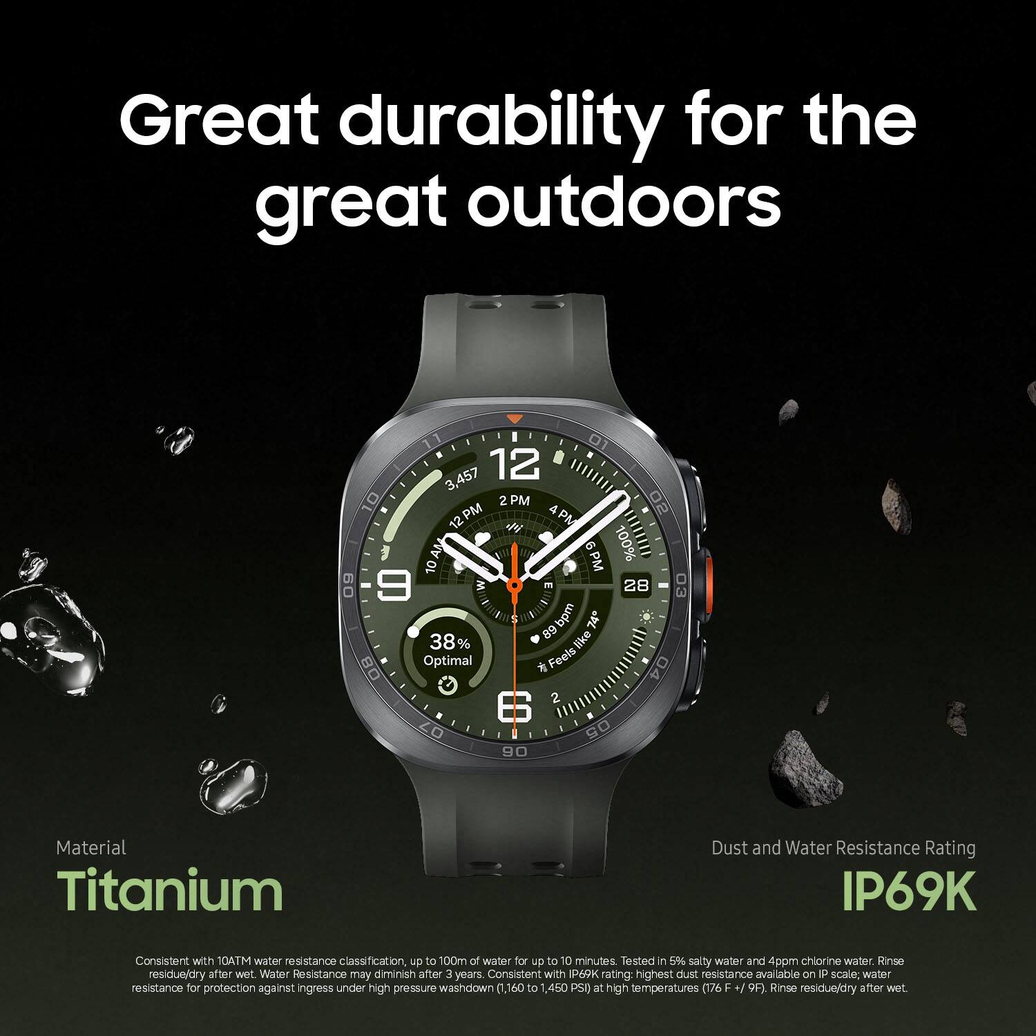 Great durability for the great outdoors

Material: Titanium

Dust and Water Resistance Rating: IP69K

Consistent with 10ATM water resistance classification, up to 100m of water for up to 10 minutes. Tested in 5% salty water and 4ppm chlorine water. Rinse residue/dry after wet. Water resistance may diminish after 3 years.

Consistent with IP69K rating: highest dust resistance available on IP scale, water resistance for protection against ingress under high pressure washdown (1,160 to 1,450 PSI at high temperatures (176°F / 9F). Rinse residue/dry after wet.