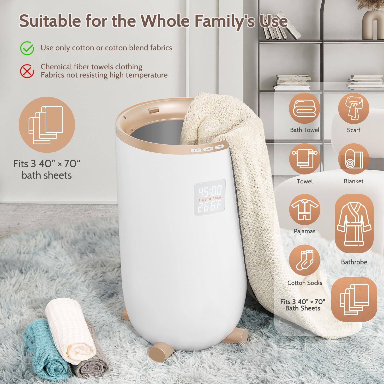 Suitable for the Whole Family's Use

- Use only cotton or cotton blend fabrics
- Chemical fiber towels clothing Fabrics not resisting high temperature

Fits 3 40" x 70" bath sheets

Bath Towel
Scarf
Towel
Blanket
Pajamas
Bathrobe
Cotton Socks

Fits 3 40" x 70" Bath Sheets

Hot Surface 266°F