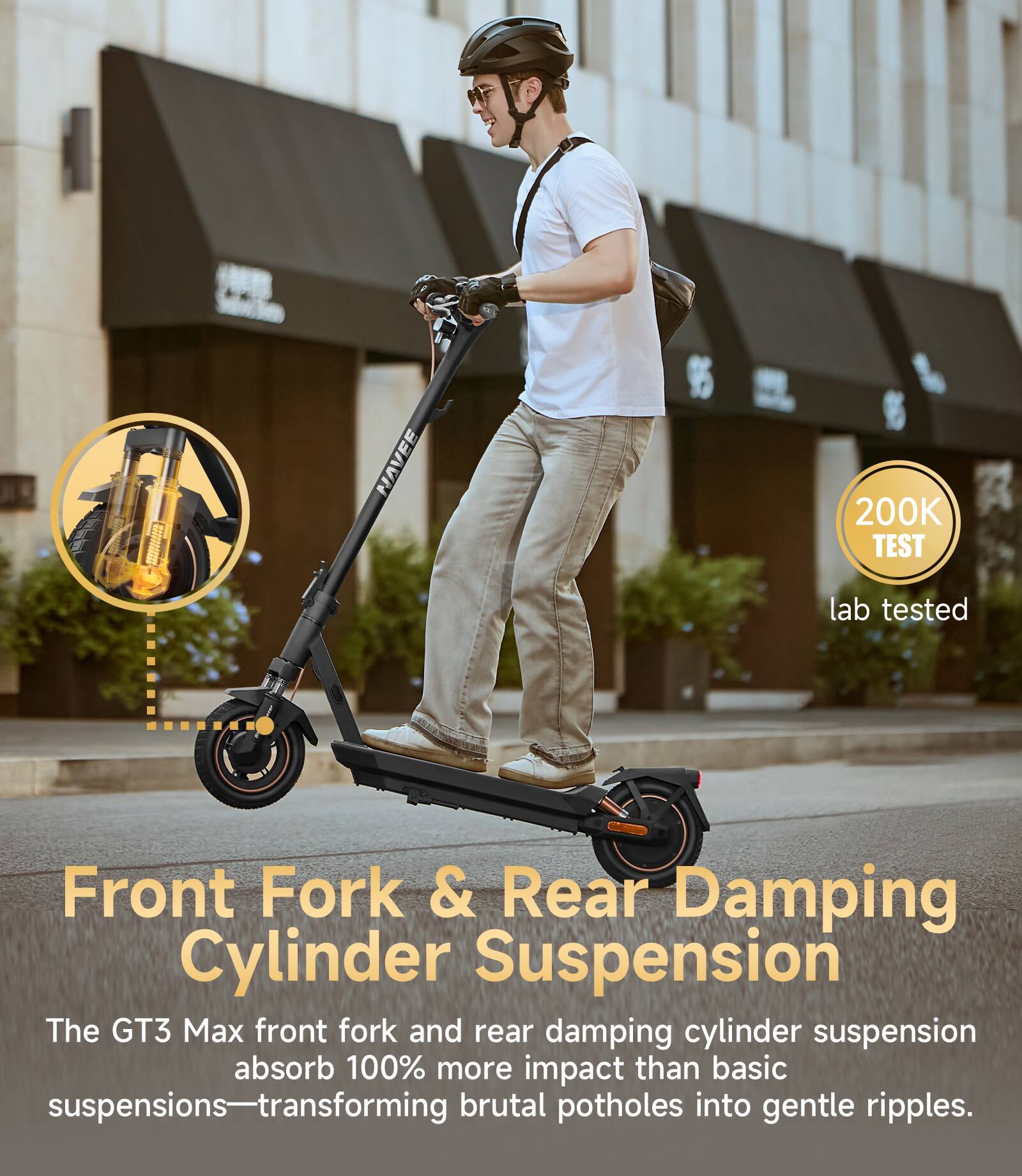 Front Fork & Rear Damping Cylinder Suspension

The GT3 Max front fork and rear damping cylinder suspension absorb 100% more impact than basic suspensions—transforming brutal potholes into gentle ripples.

200K TEST lab tested