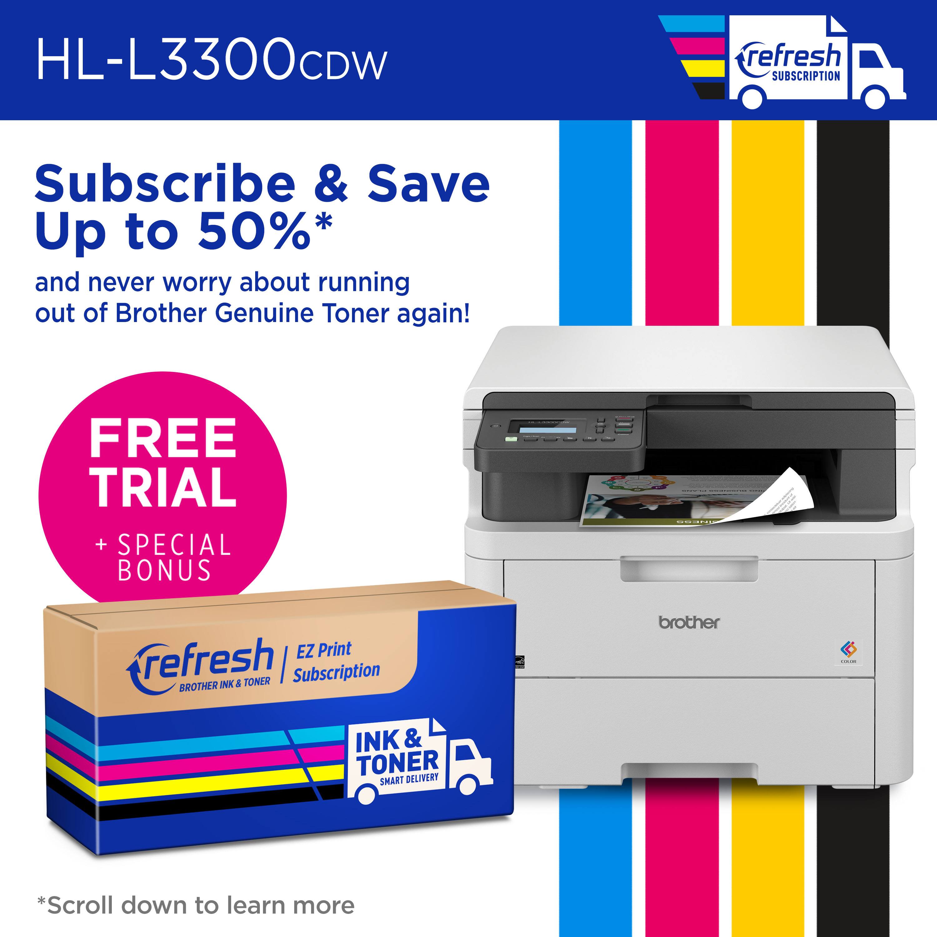 HL-L3300CDW refresh SUBSCRIPTION Subscribe & Save Up to 50%* and never worry about running out of Brother Genuine Toner again! FREE TRIAL + SPECIAL BONUS EZ Print refresh TONER I Subscription BROTHER INK & TONER SMART DELIVERY *Scroll down to learn more
