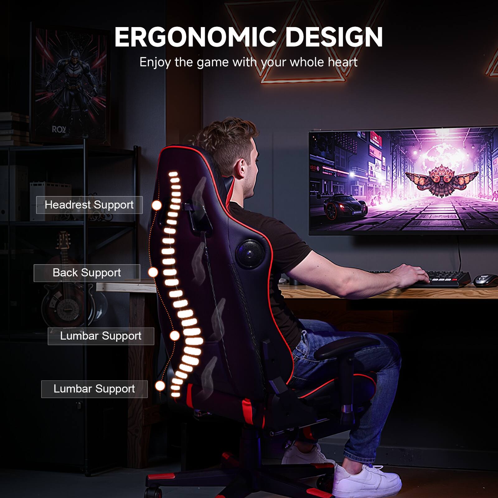 ERGONOMIC DESIGN Enjoy the game with your whole heart

Headrest Support
Back Support
Lumbar Support
Lumbar Support