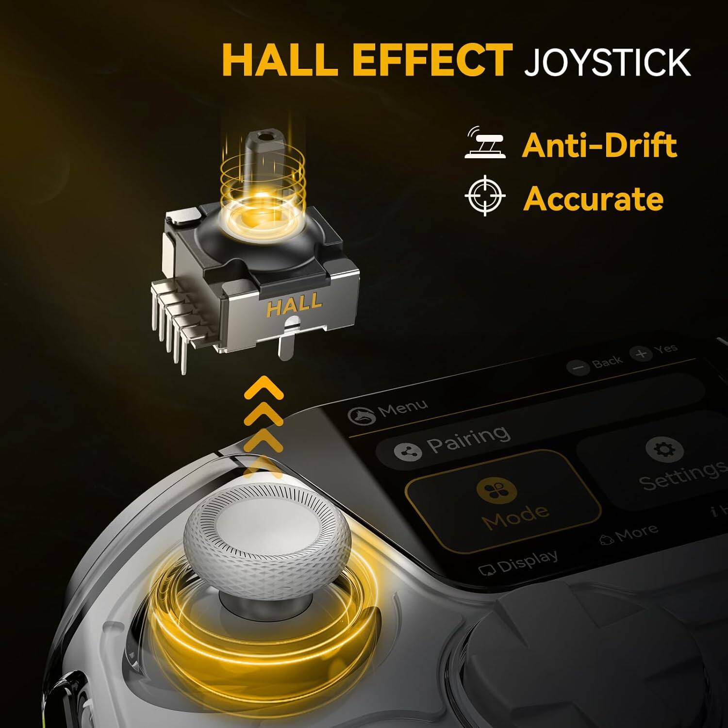 HALL EFFECT JOYSTICK

Anti-Drift
Accurate

HALL

Menu
Pairing
Mode
Settings
Display
More