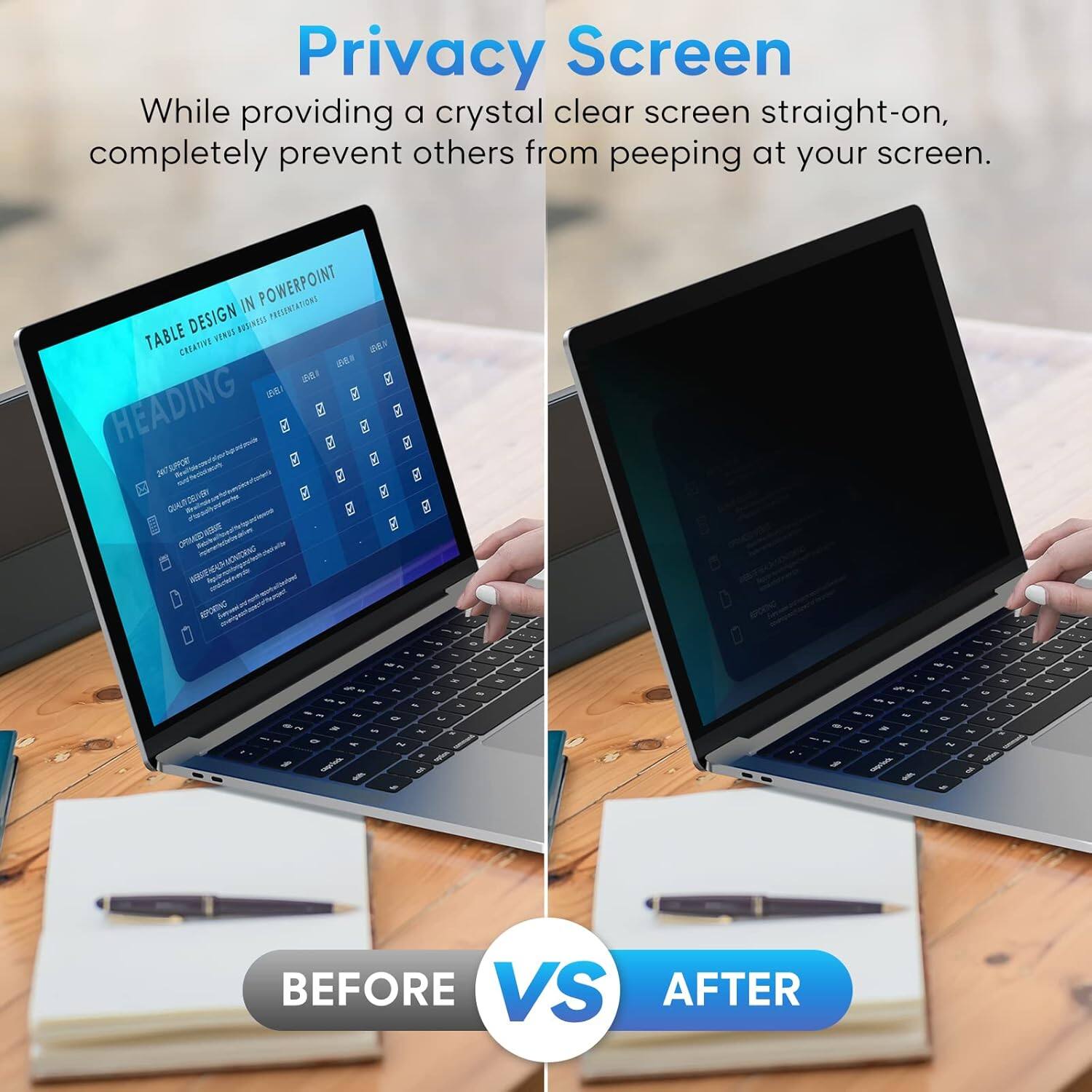 Privacy Screen

While providing a crystal clear screen straight-on, completely prevent others from peeping at your screen.

IN POWERPOINT PRESENTATIONS

TABLE DESIGN

CREATING BUSINESS PRESENTATIONS

HEADING

BEFORE VS AFTER