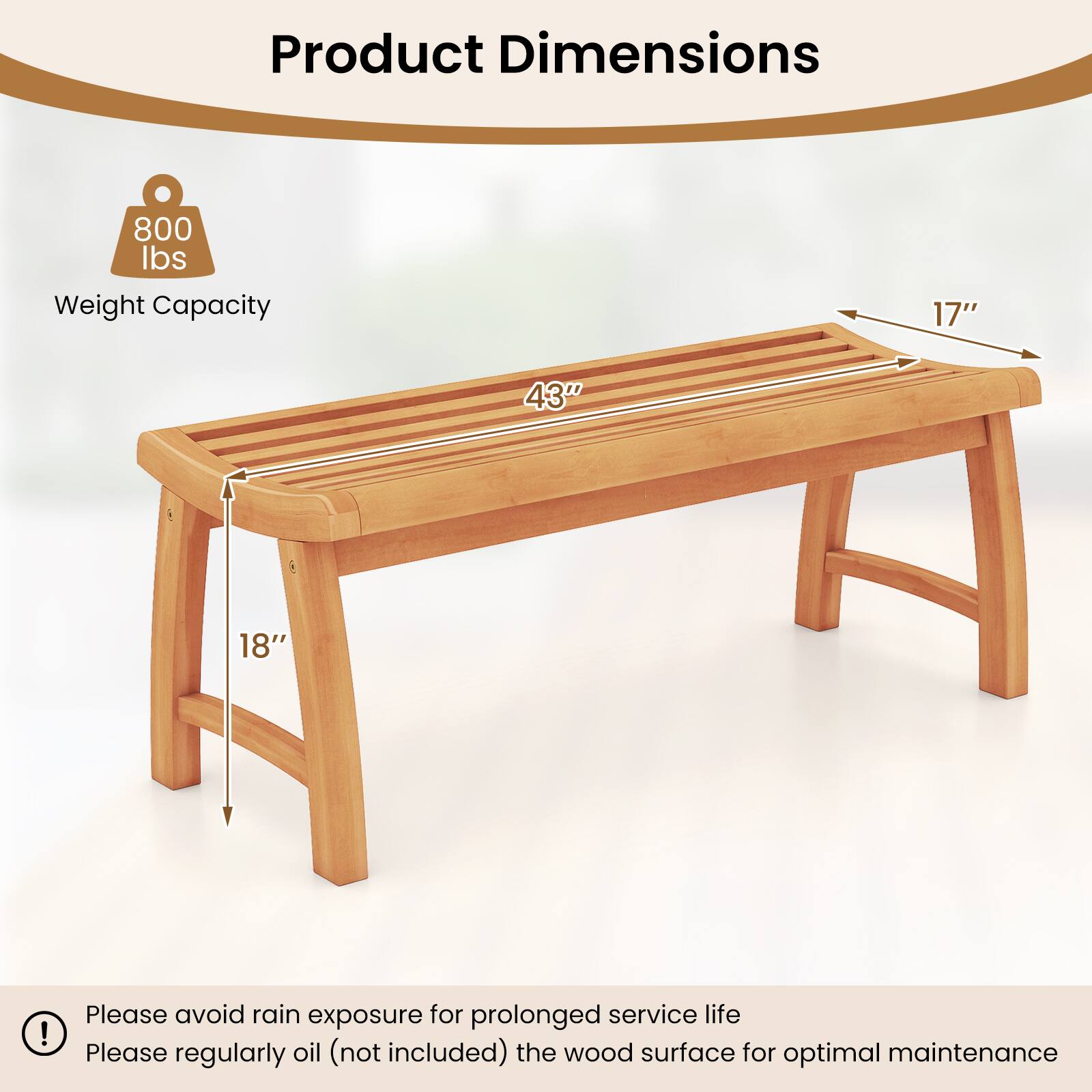 Product Dimensions  
Weight Capacity: 800 lbs  
Dimensions: 17" x 43" x 18"  

Please avoid rain exposure for prolonged service life.  
Please regularly oil (not included) the wood surface for optimal maintenance.